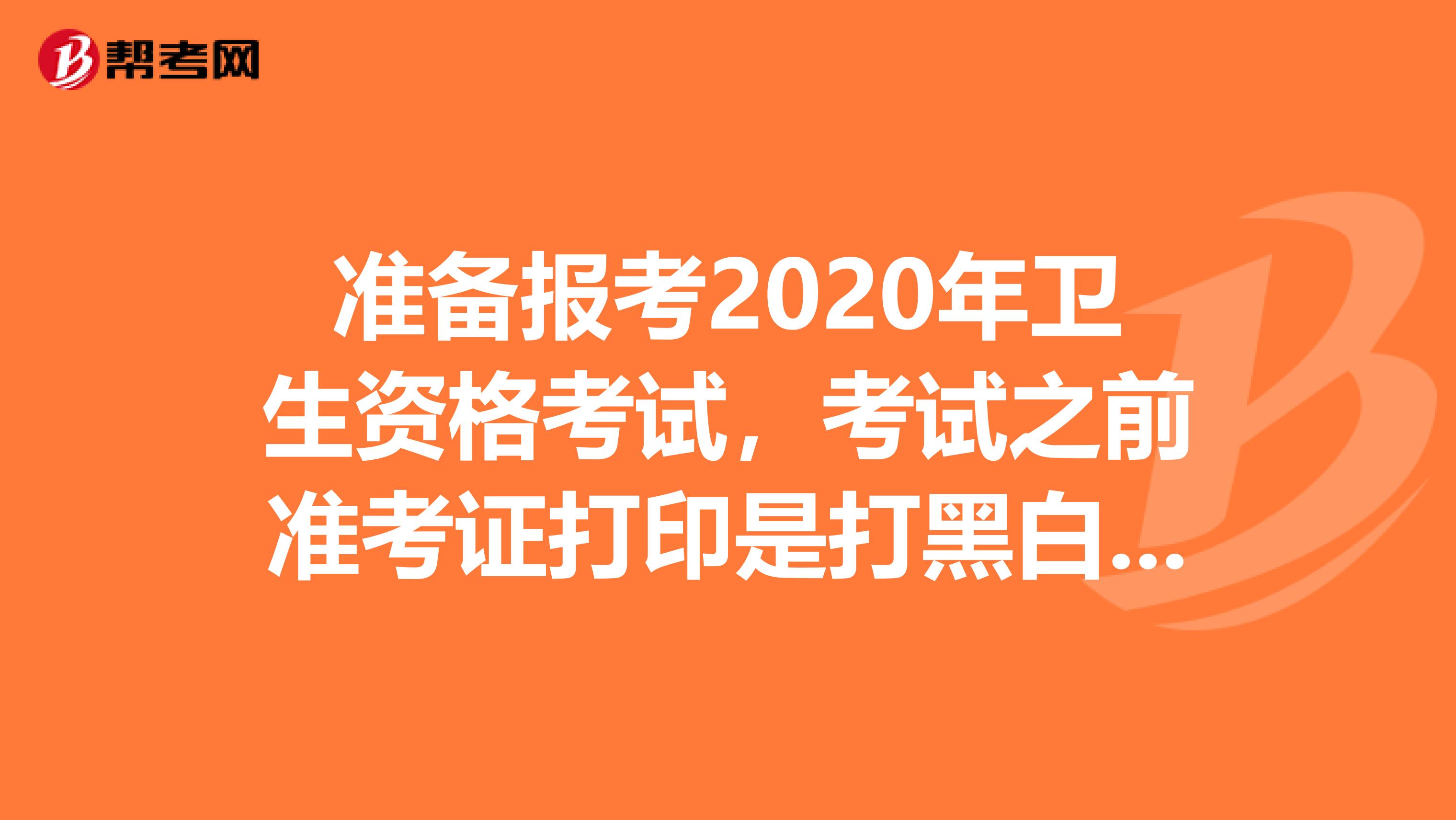 准备报考2020年卫生资格考试，考试之前准考证打印是打黑白的还是彩色的呢？