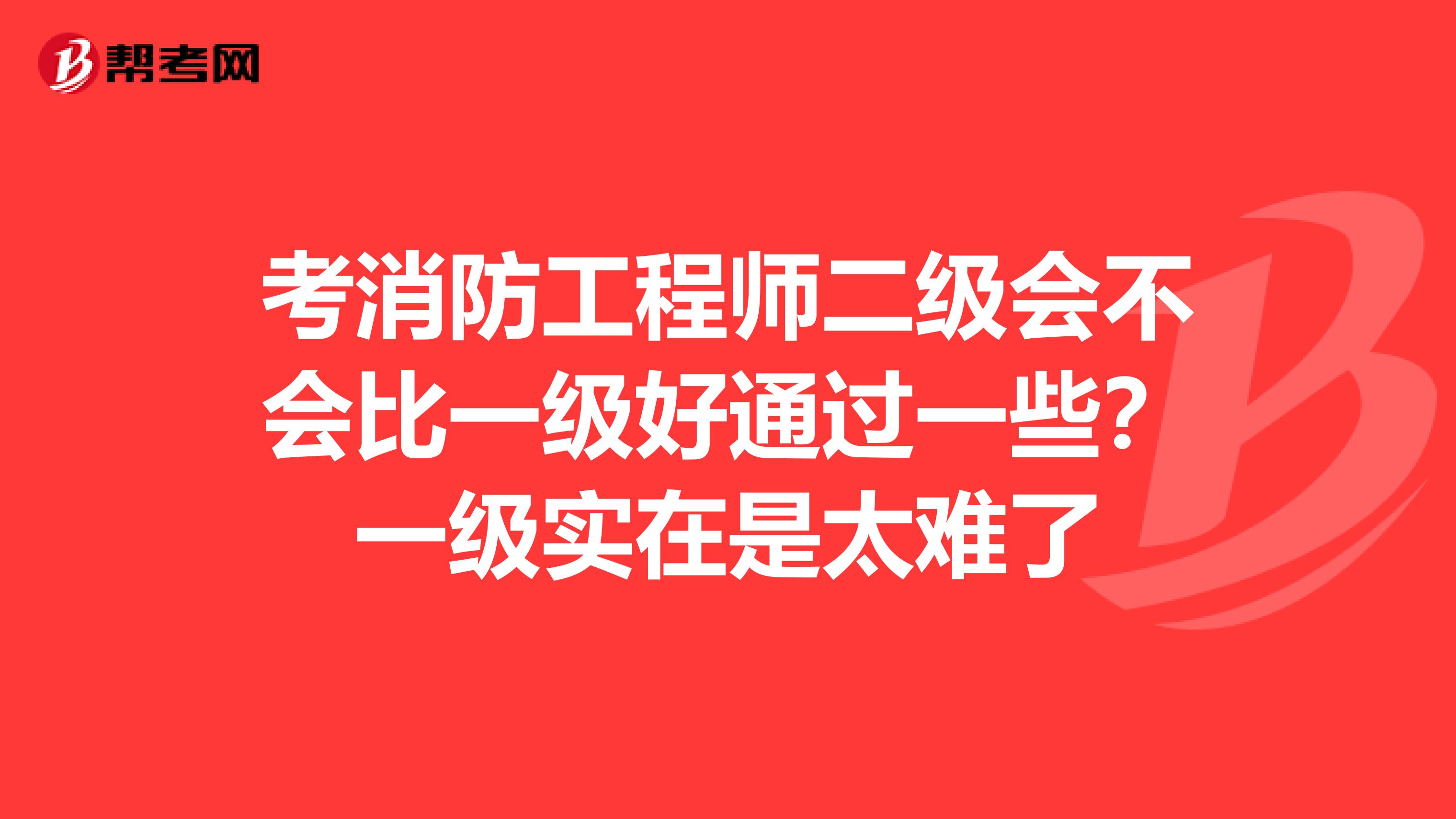 考消防工程师二级会不会比一级好通过一些?一级实在是太难了