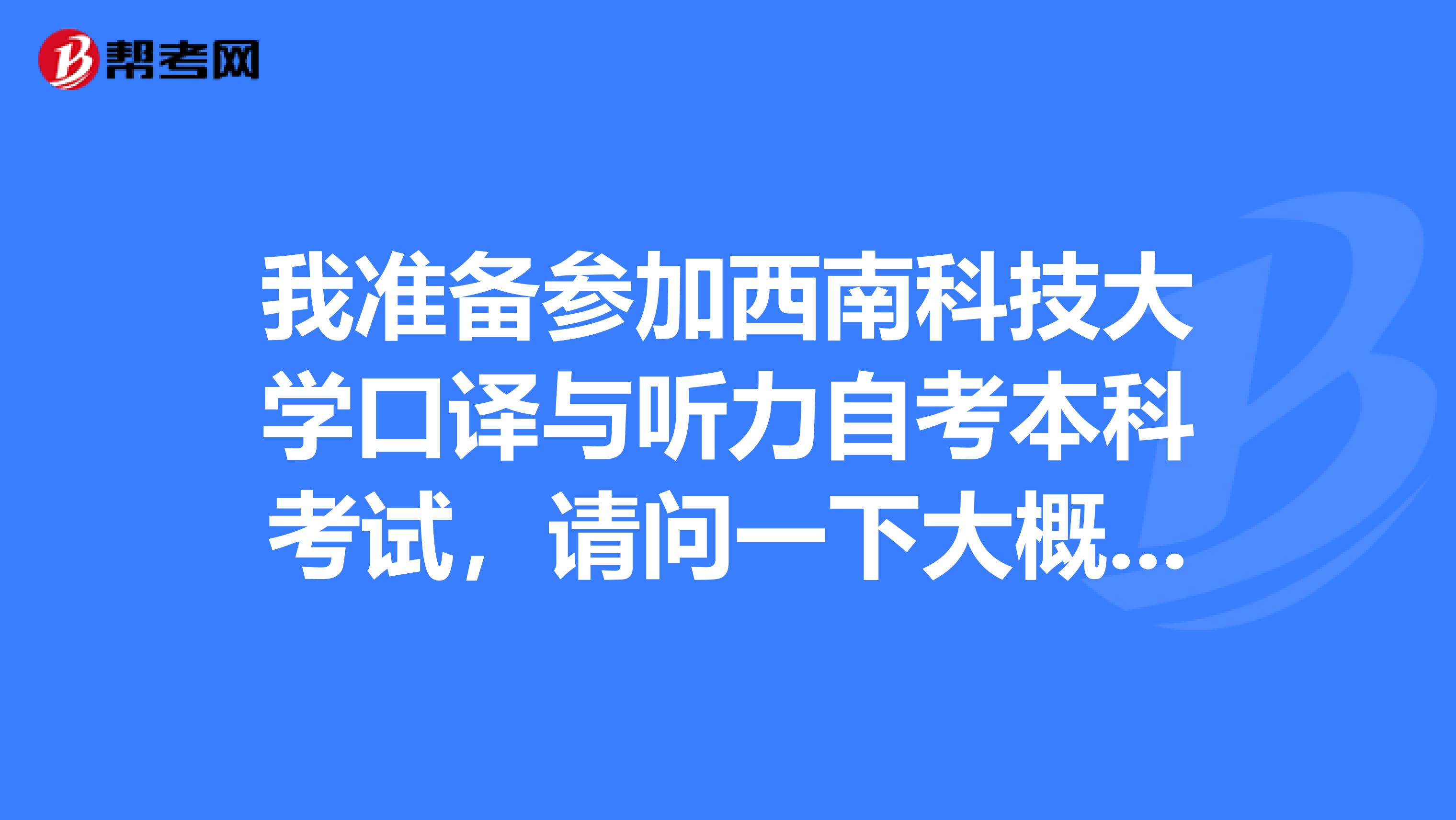 我准备参加西南科技大学口译与听力自考本科考试，请问一下大概的考试时间？