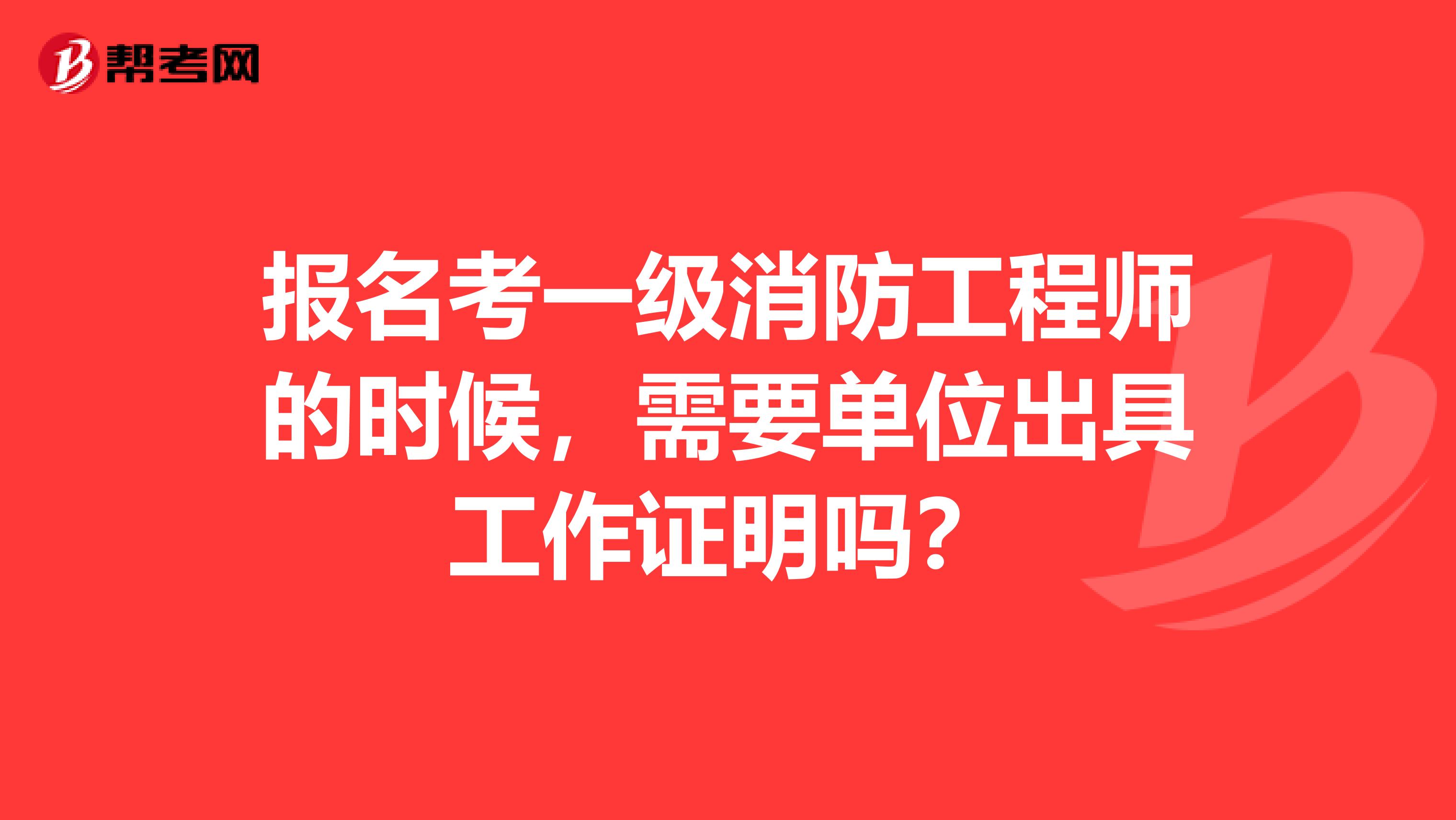 报名考一级消防工程师的时候,需要单位出具工作证明吗?