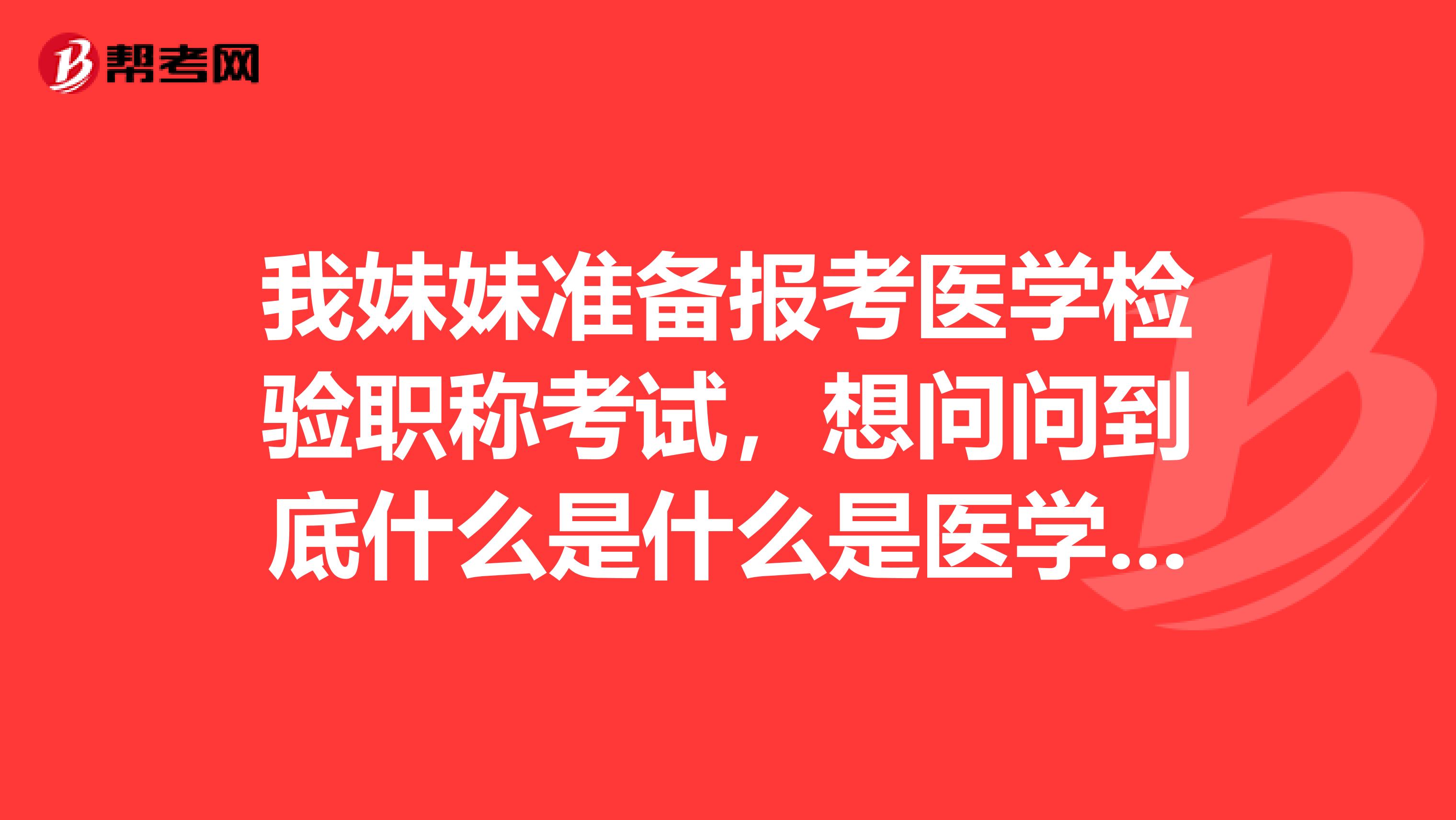 我妹妹准备报考医学检验职称考试,想问问到底什么是什么是医学检验呢?
