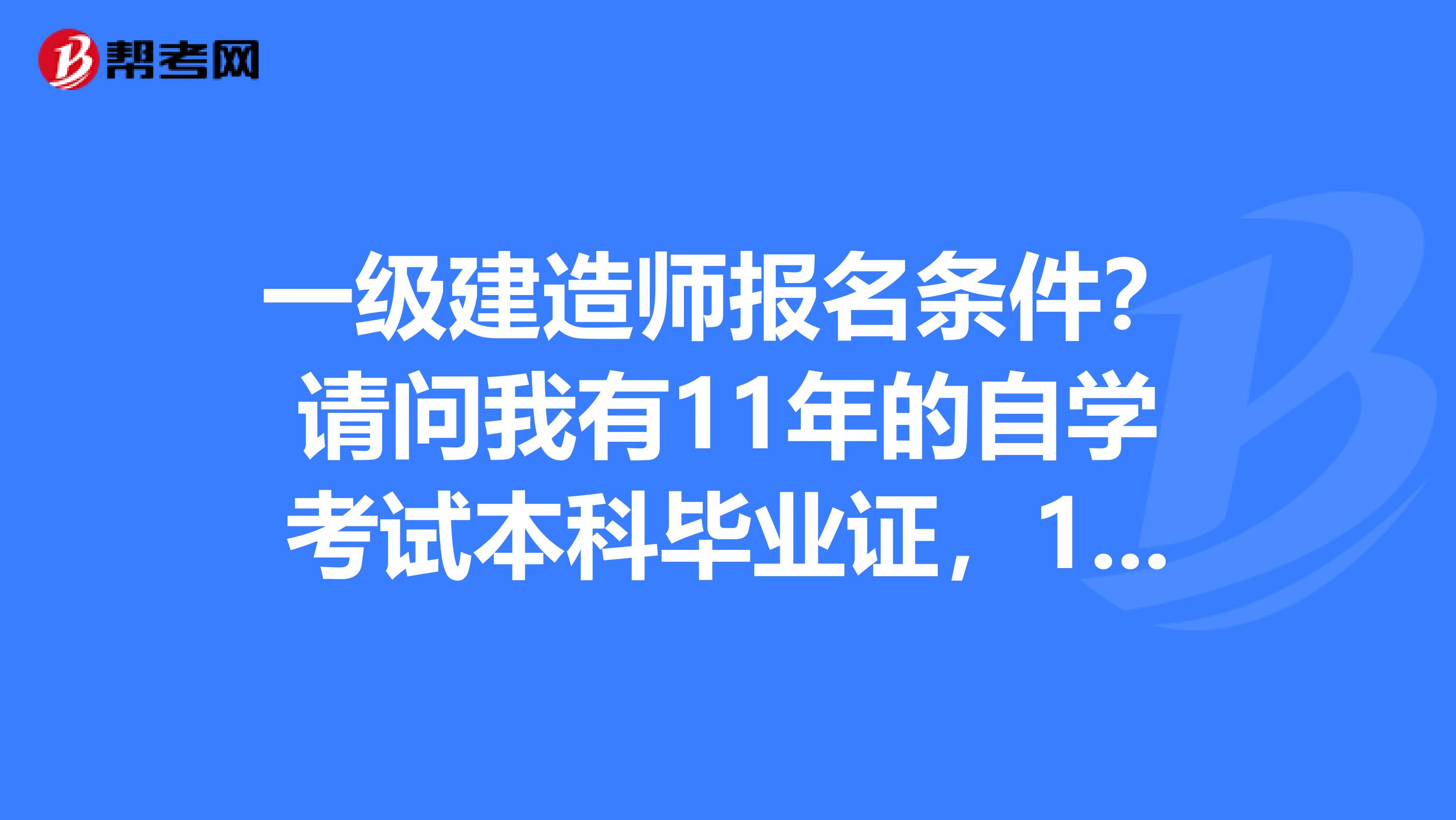 一级建造师报名条件?请问我有11年的自学考试本科毕业证,13年可以报考一级建造师吗?