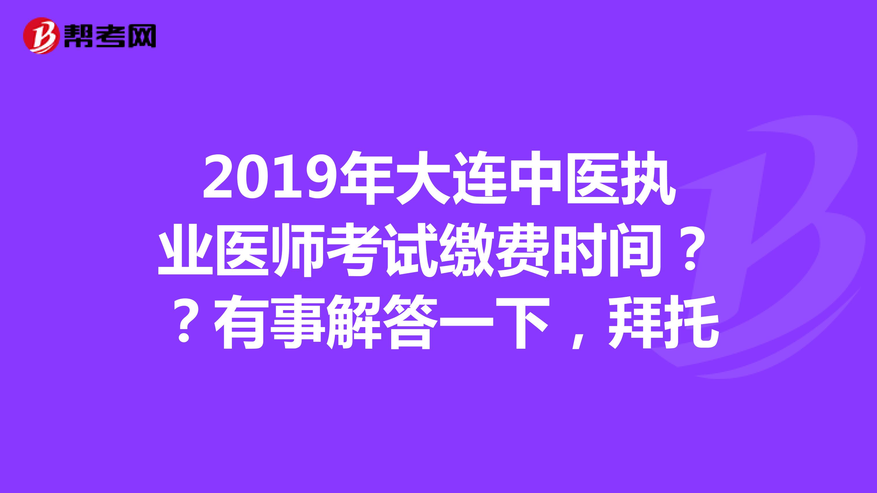 2019年大连中医执业医师考试缴费时间??有事解答一下,拜托