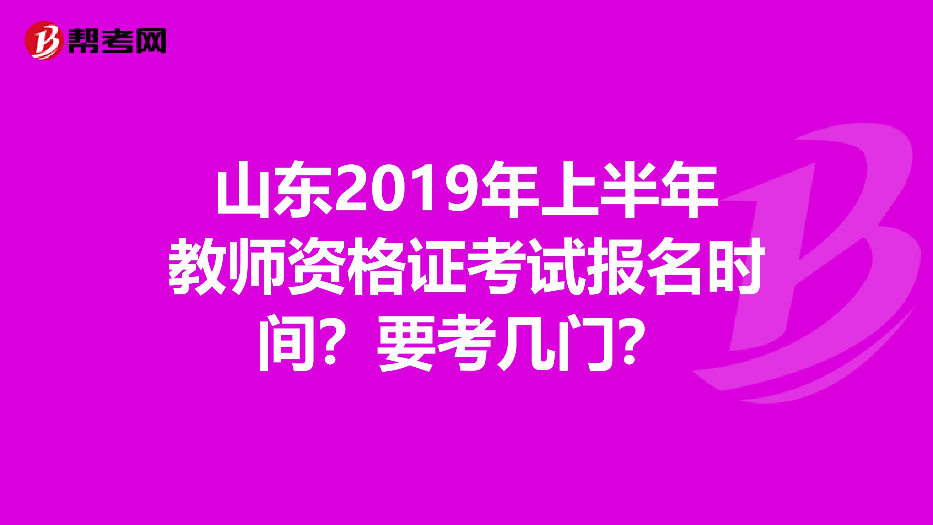 山东2019年上半年教师资格证考试报名时间？要考几门？