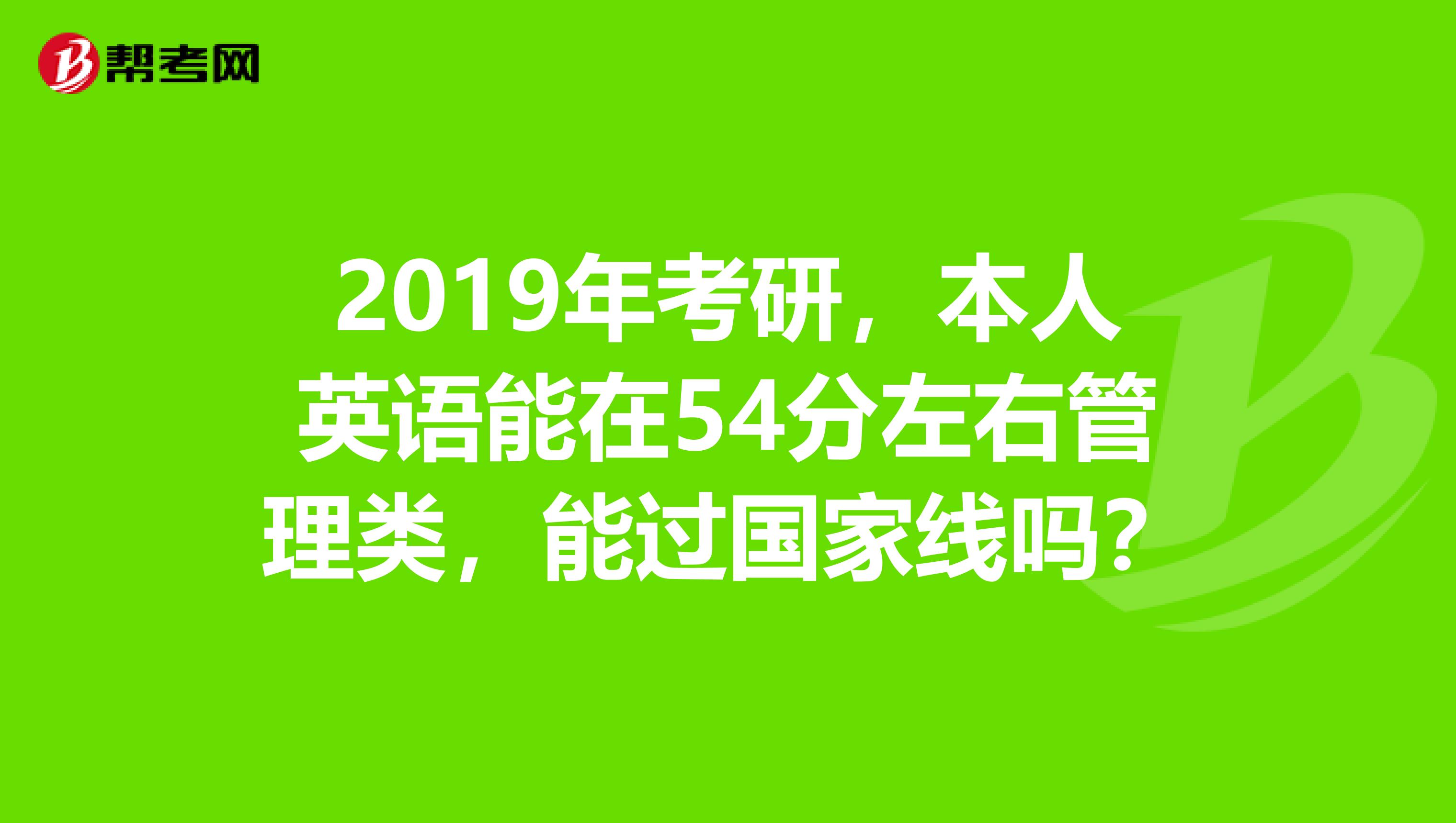 2019年考研,本人英语能在54分左右管理类,能过国家线吗?