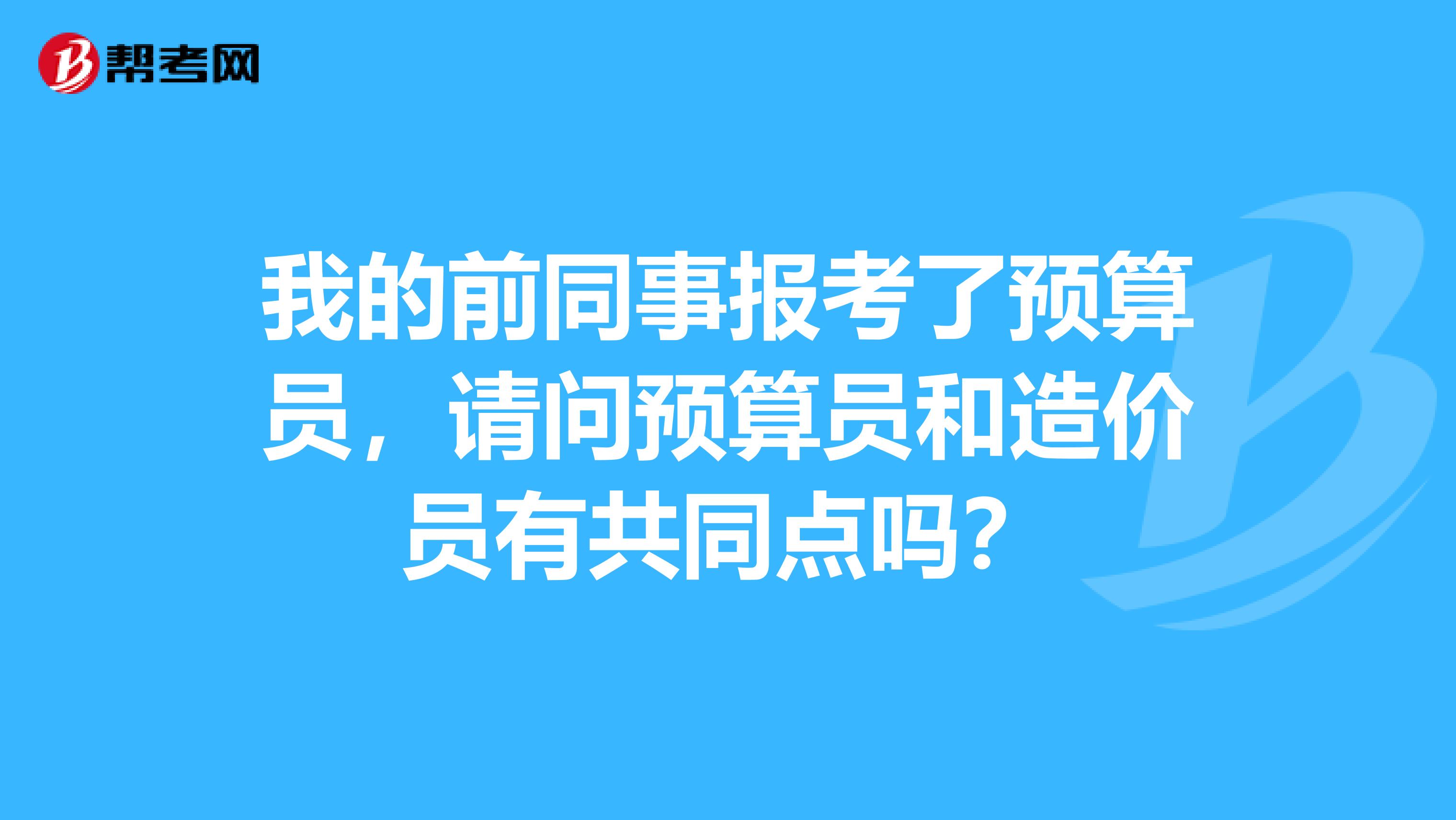 我的前同事报考了预算员,请问预算员和造价员有共同点吗?