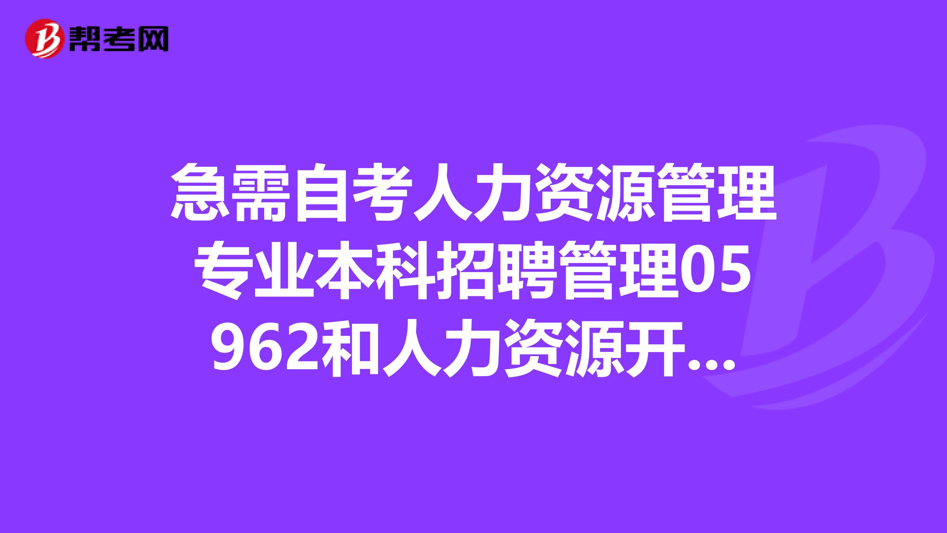 急需自考人力资源管理专业本科招聘管理05962和人力资源开发与管理06093的真题。求帮助