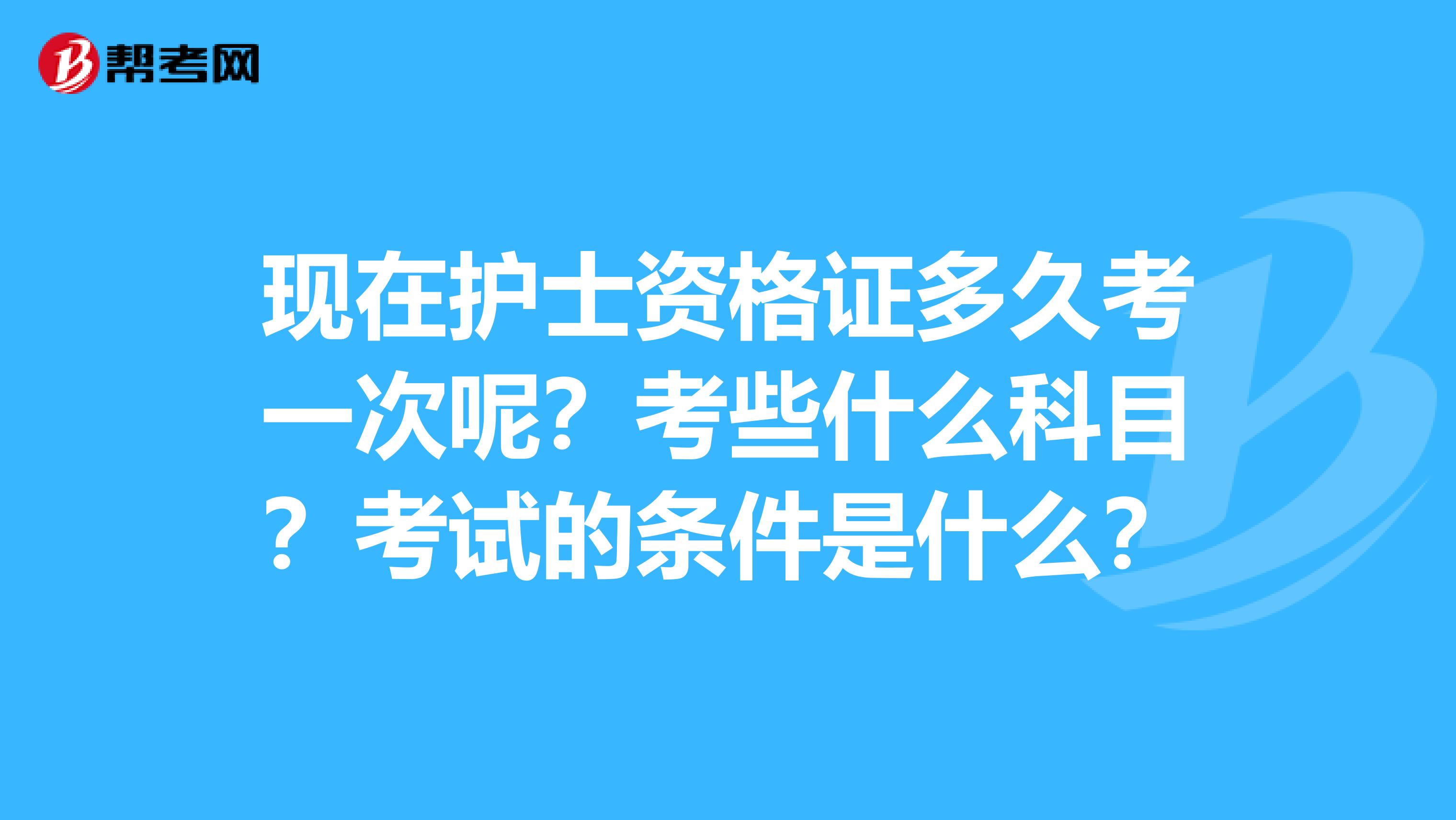 现在护士资格证多久考一次呢？考些什么科目？考试的条件是什么？