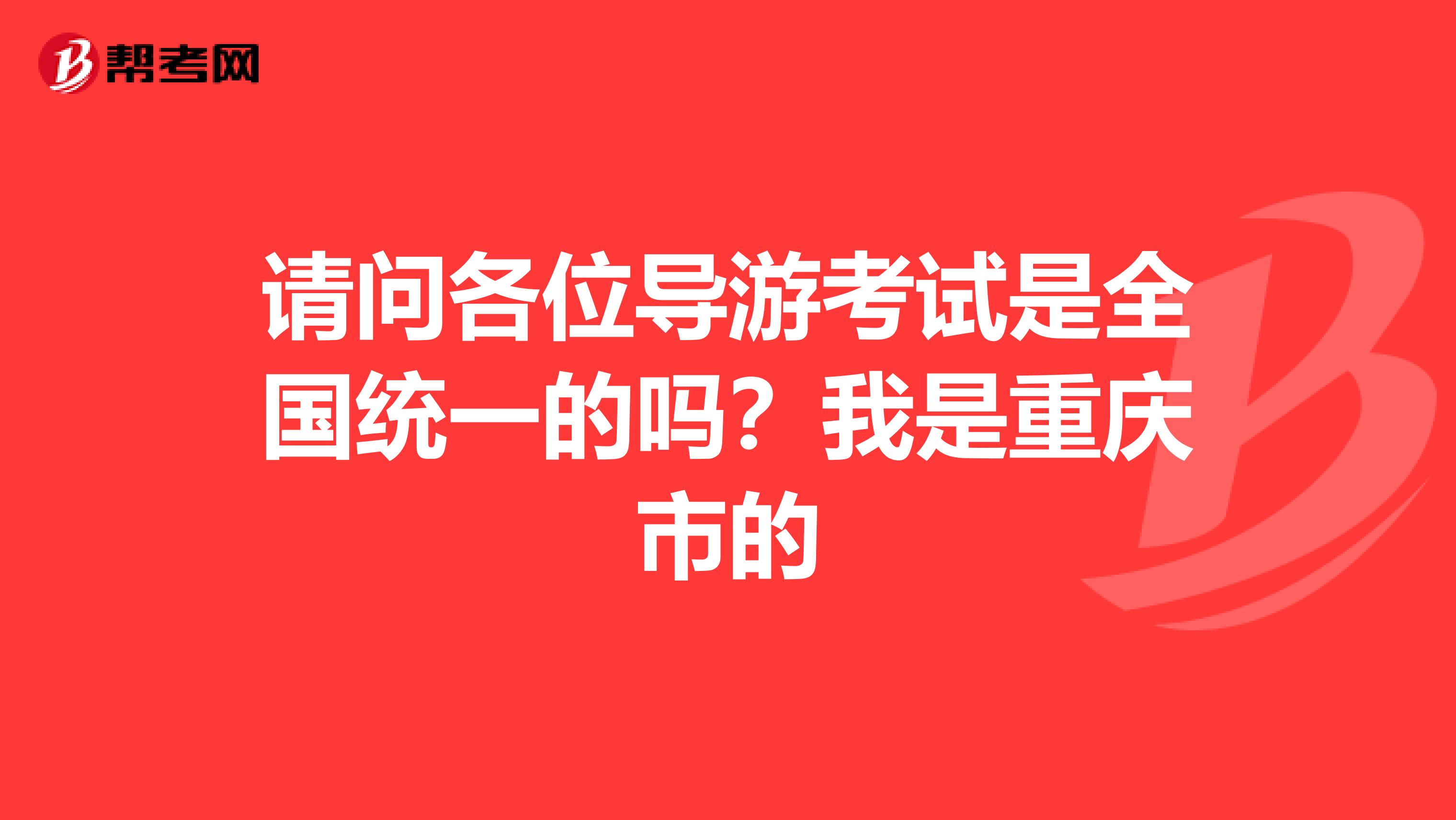 请问各位导游考试是全国统一的吗?我是重庆市的