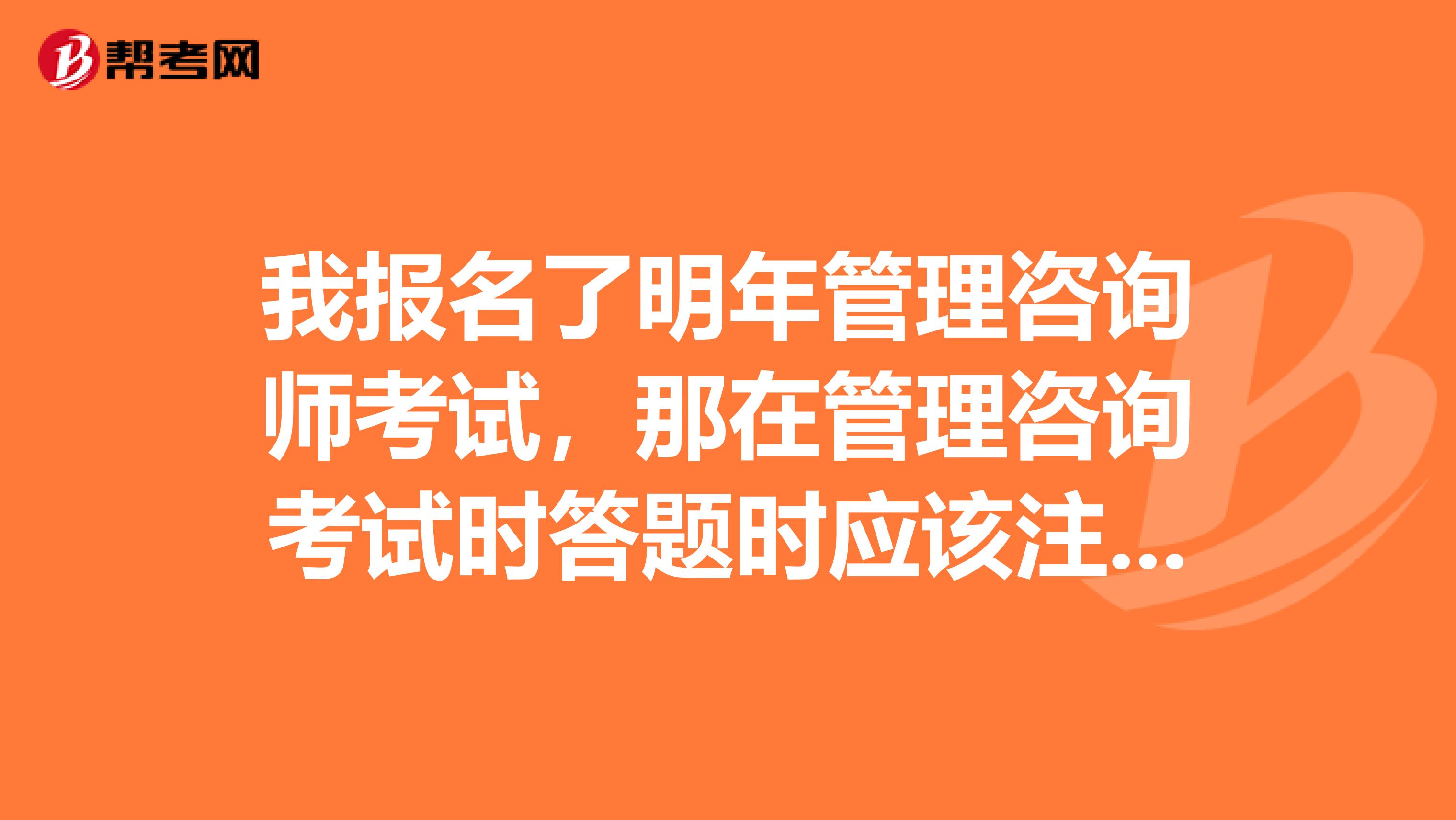 我報名了明年管理咨詢師考試，那在管理咨詢考試時答題時應該注意什么呢？