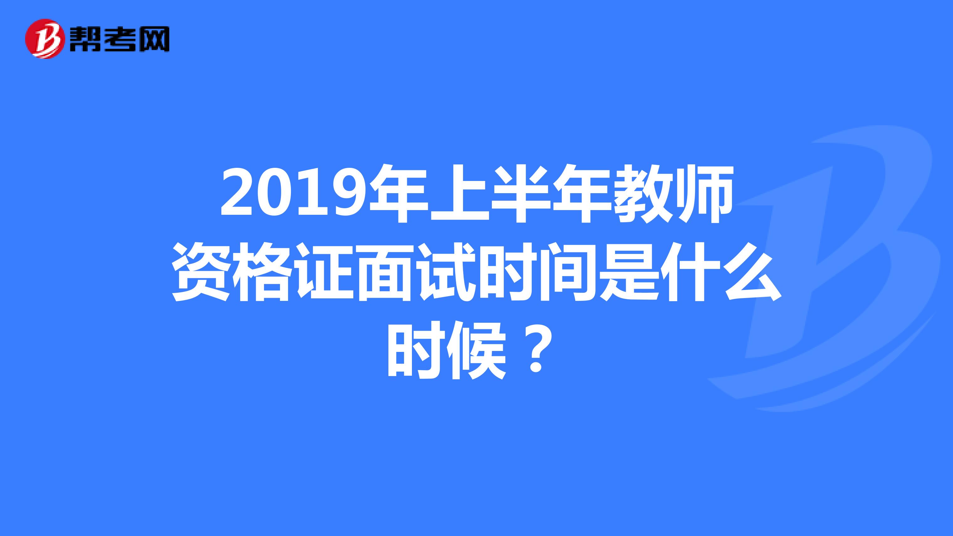 2019年上半年教师资格证面试时间是什么时候?