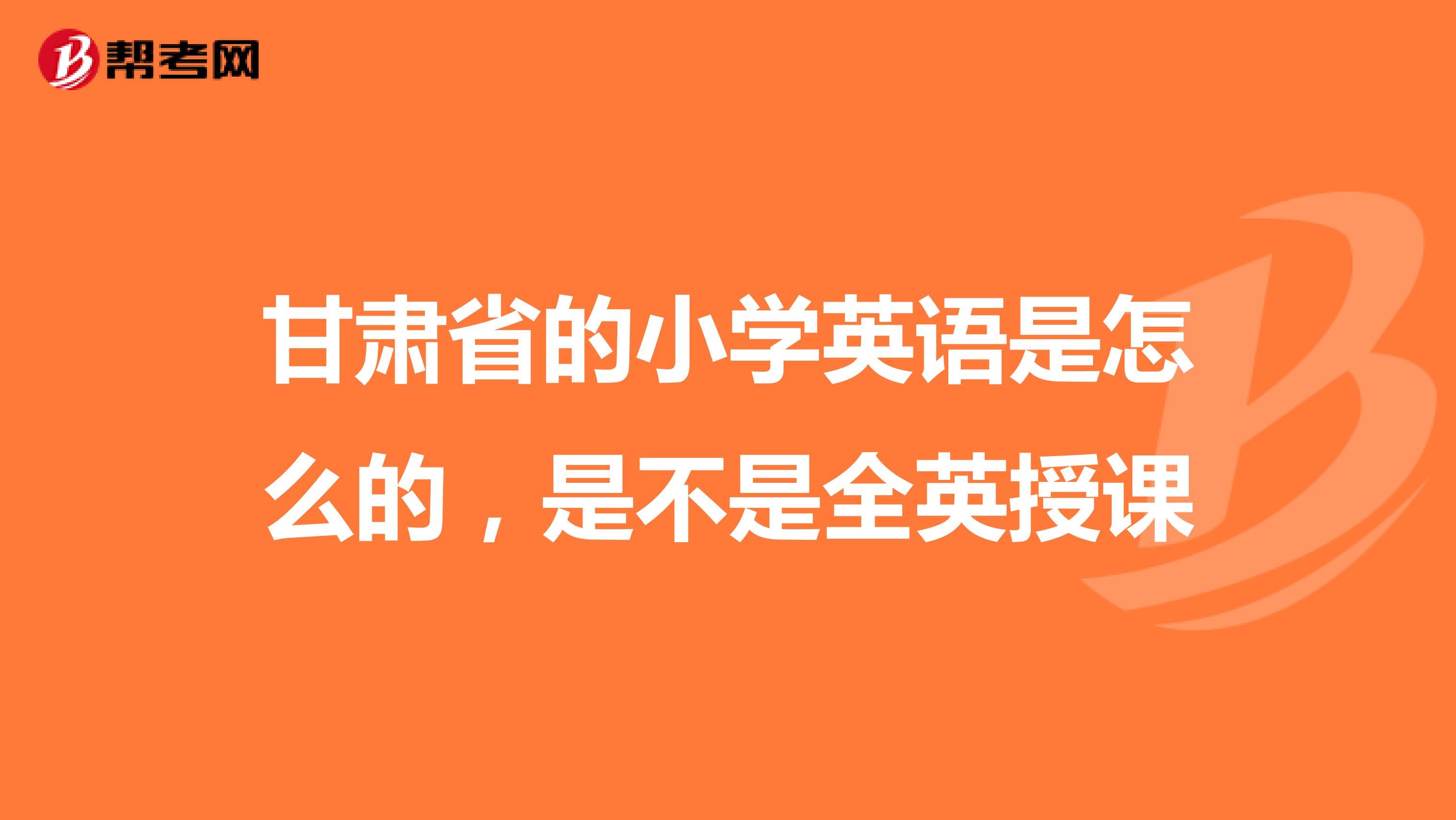 甘肃省的小学英语是怎么的,是不是全英授课