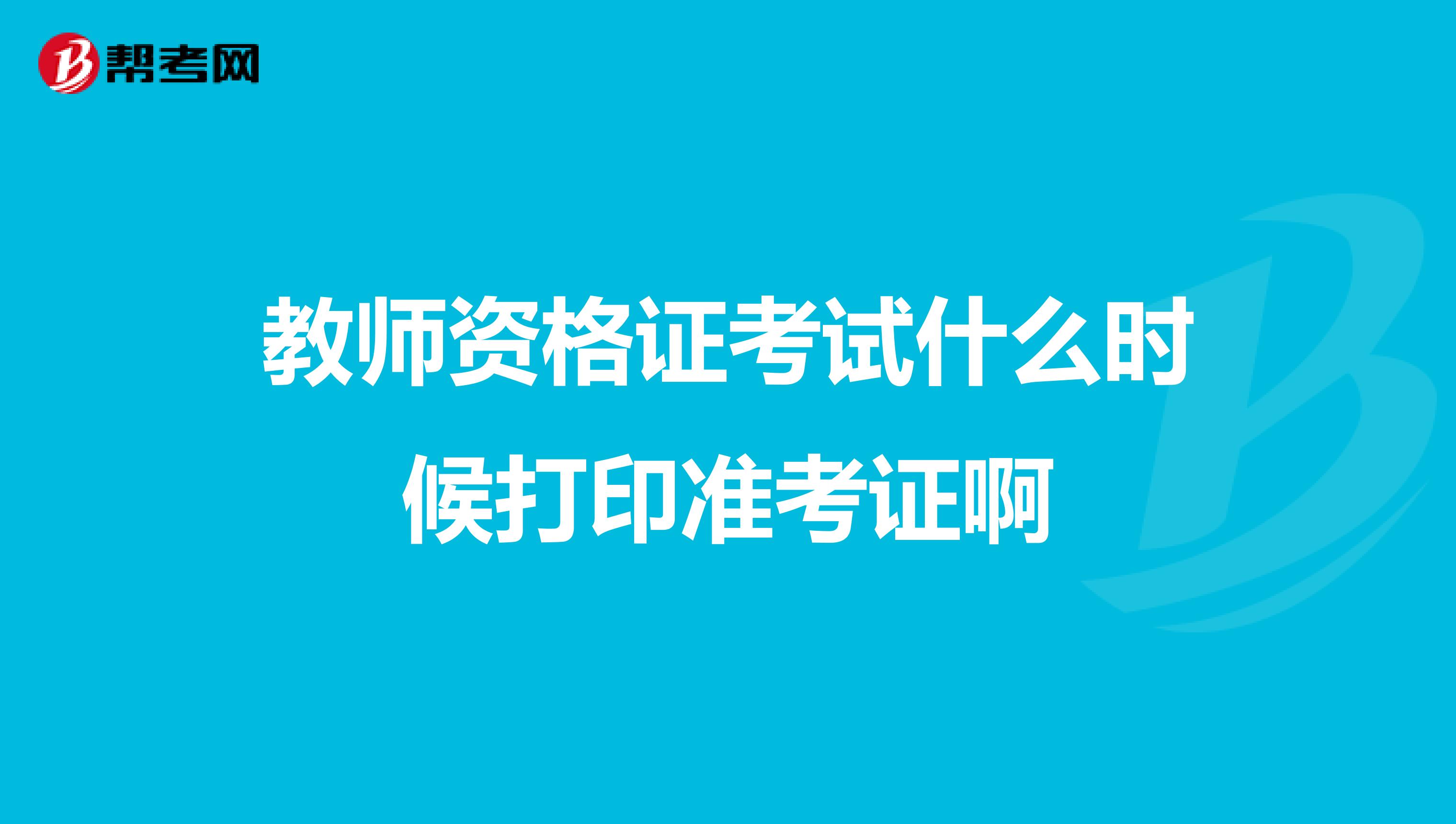 教师资格证考试什么时候打印准考证啊