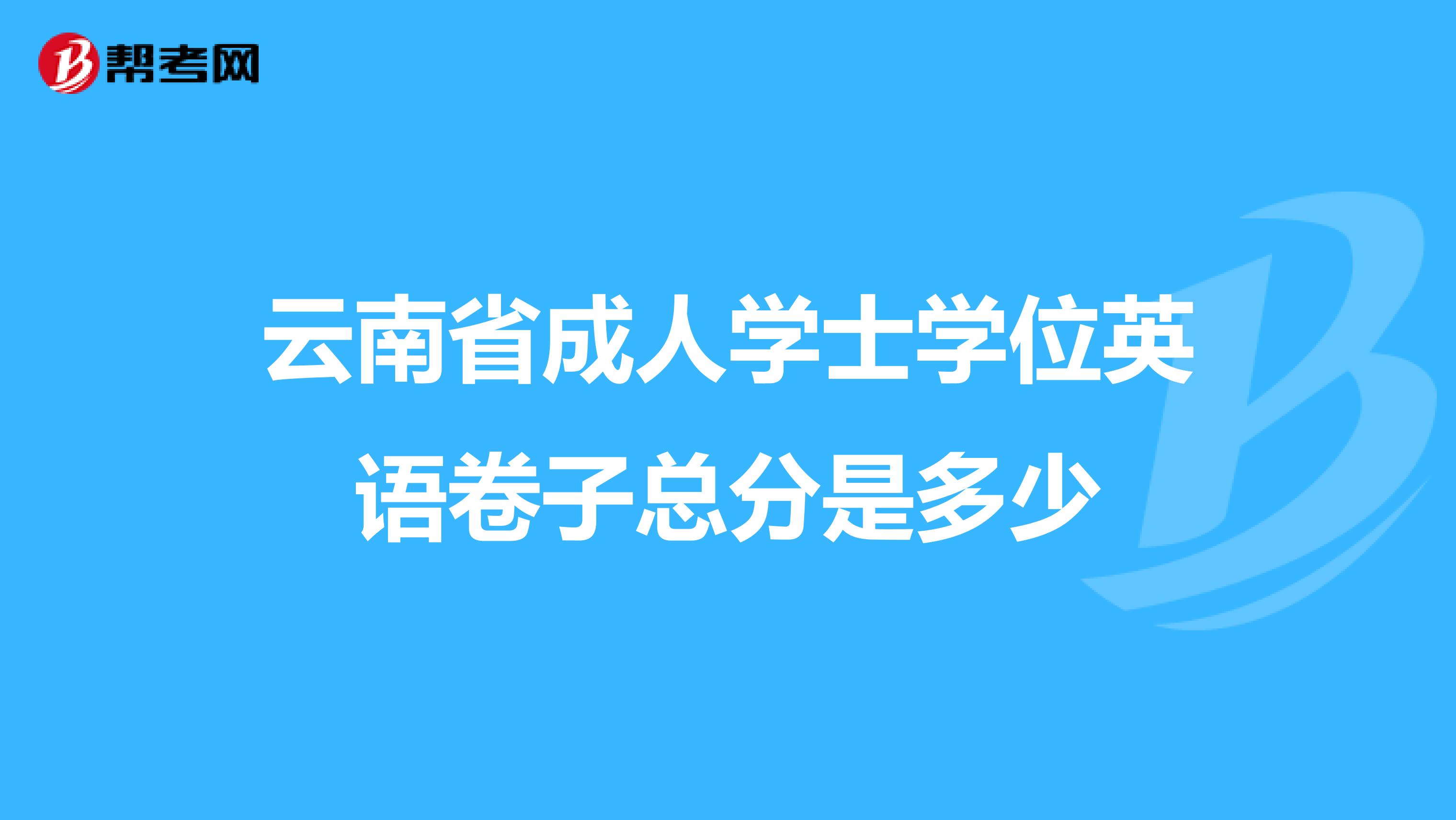 云南省成人学士学位英语卷子总分是多少