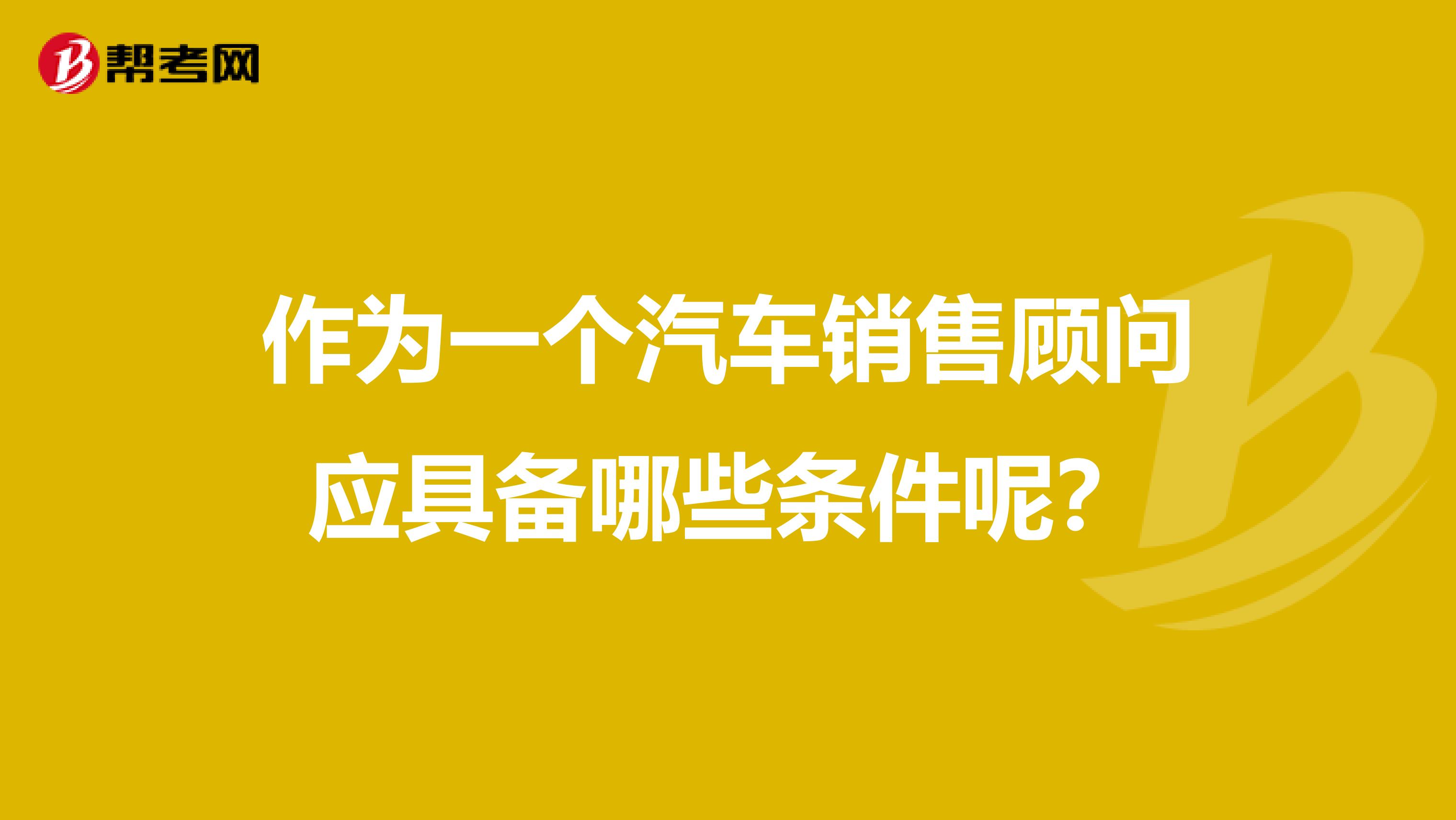 作为一个汽车销售顾问应具备哪些条件呢?