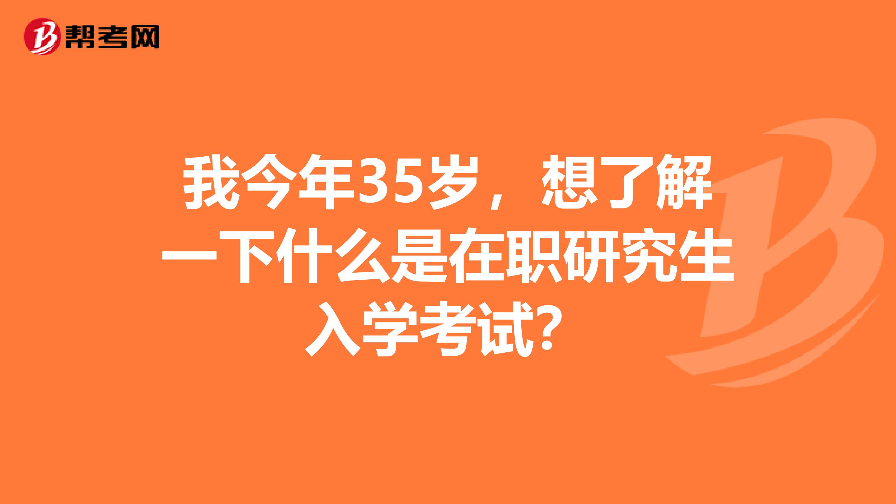 我今年35岁，想了解一下什么是在职研究生入学考试？