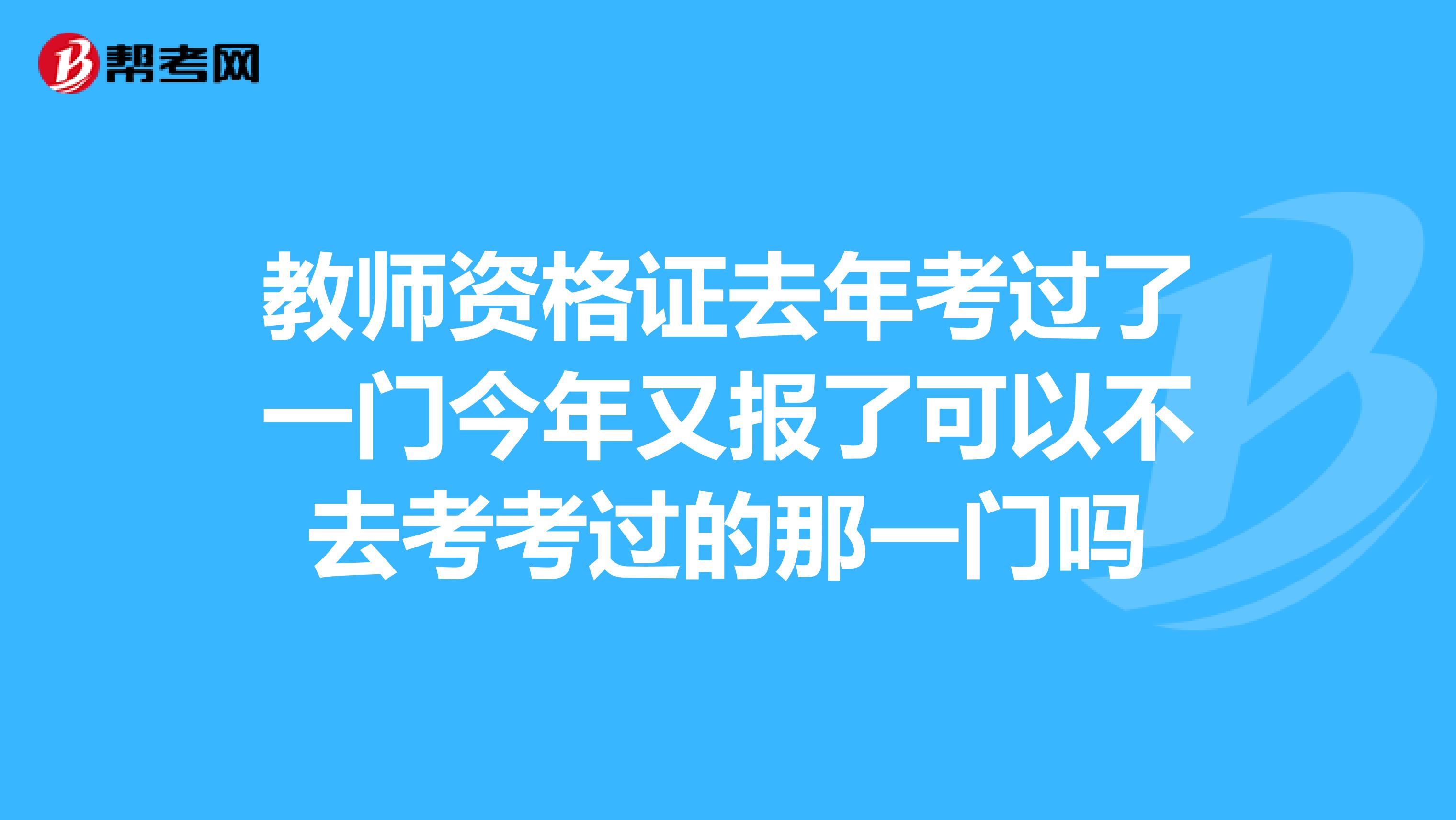 教师资格证去年考过了一门今年又报了可以不去考考过的那一门吗