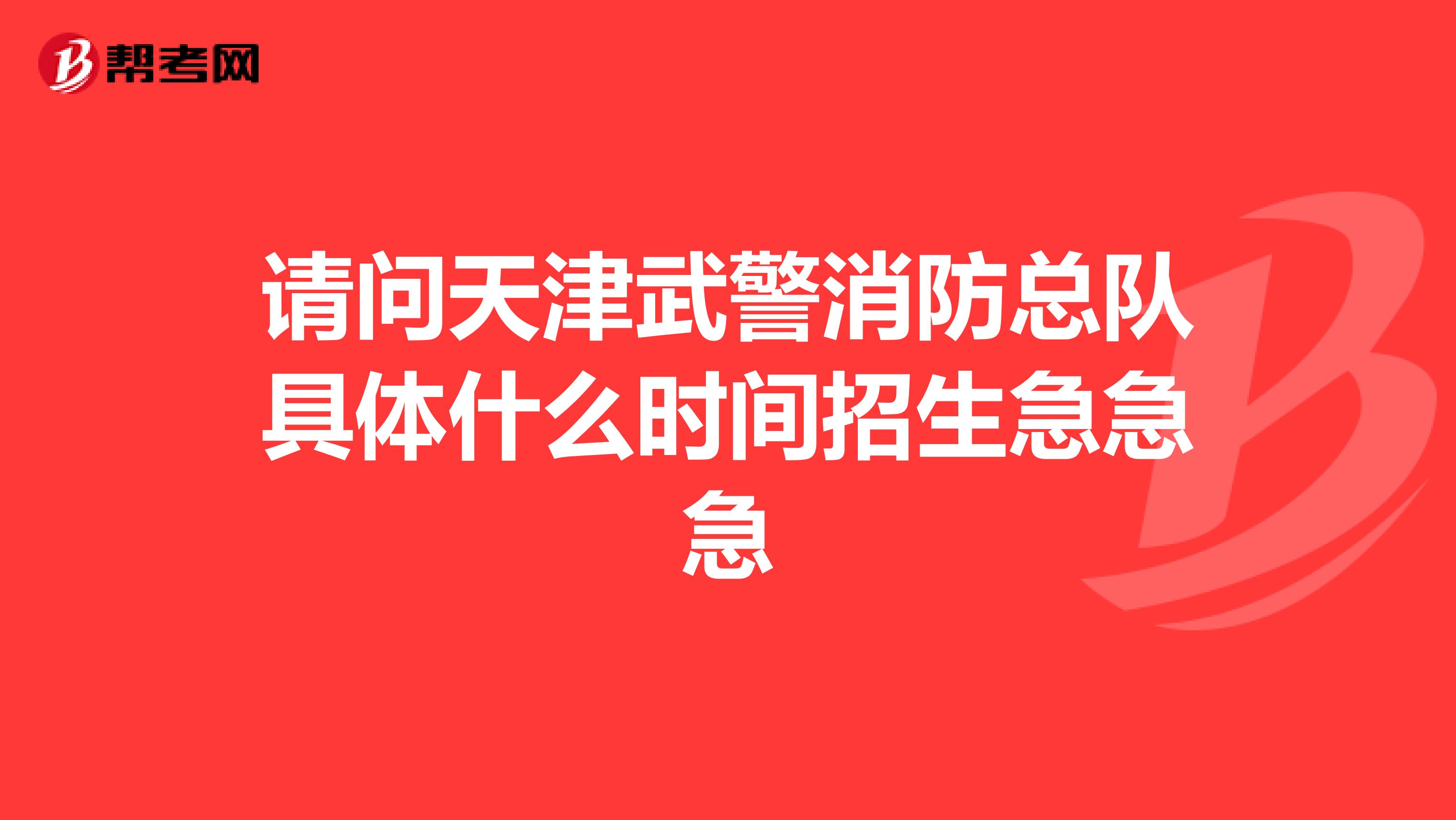 请问天津武警消防总队具体什么时间招生急急急