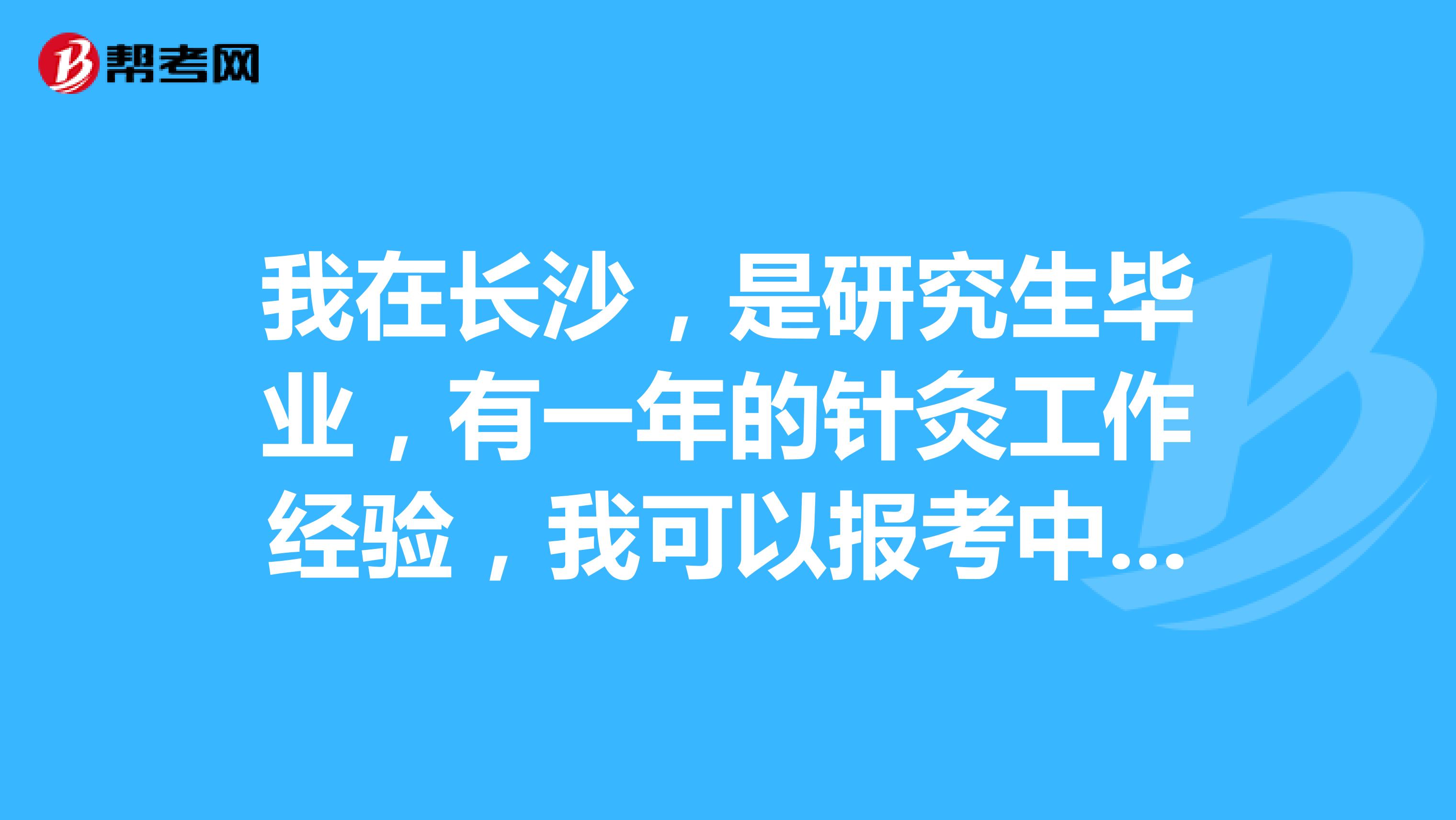 我在长沙,是研究生毕业,有一年的针灸工作经验,我可以报考中医执业医师吗?