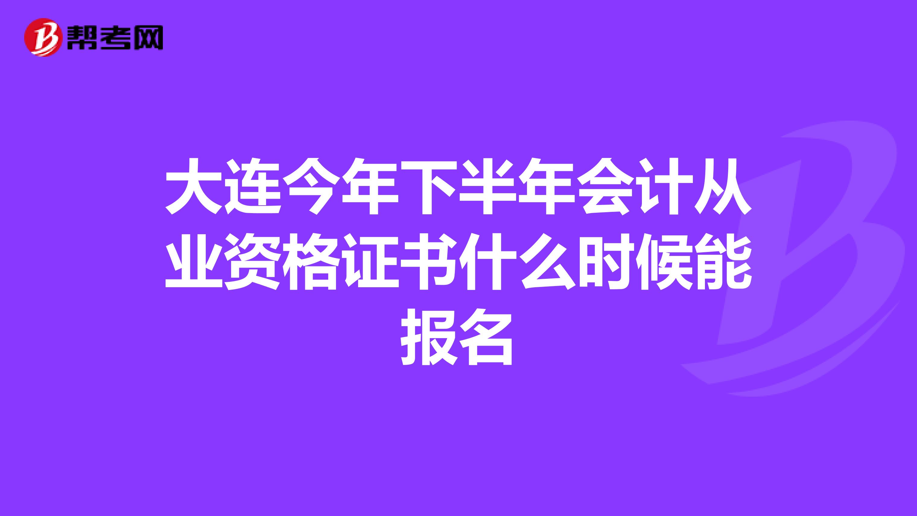 大连今年下半年会计从业资格证书什么时候能报名