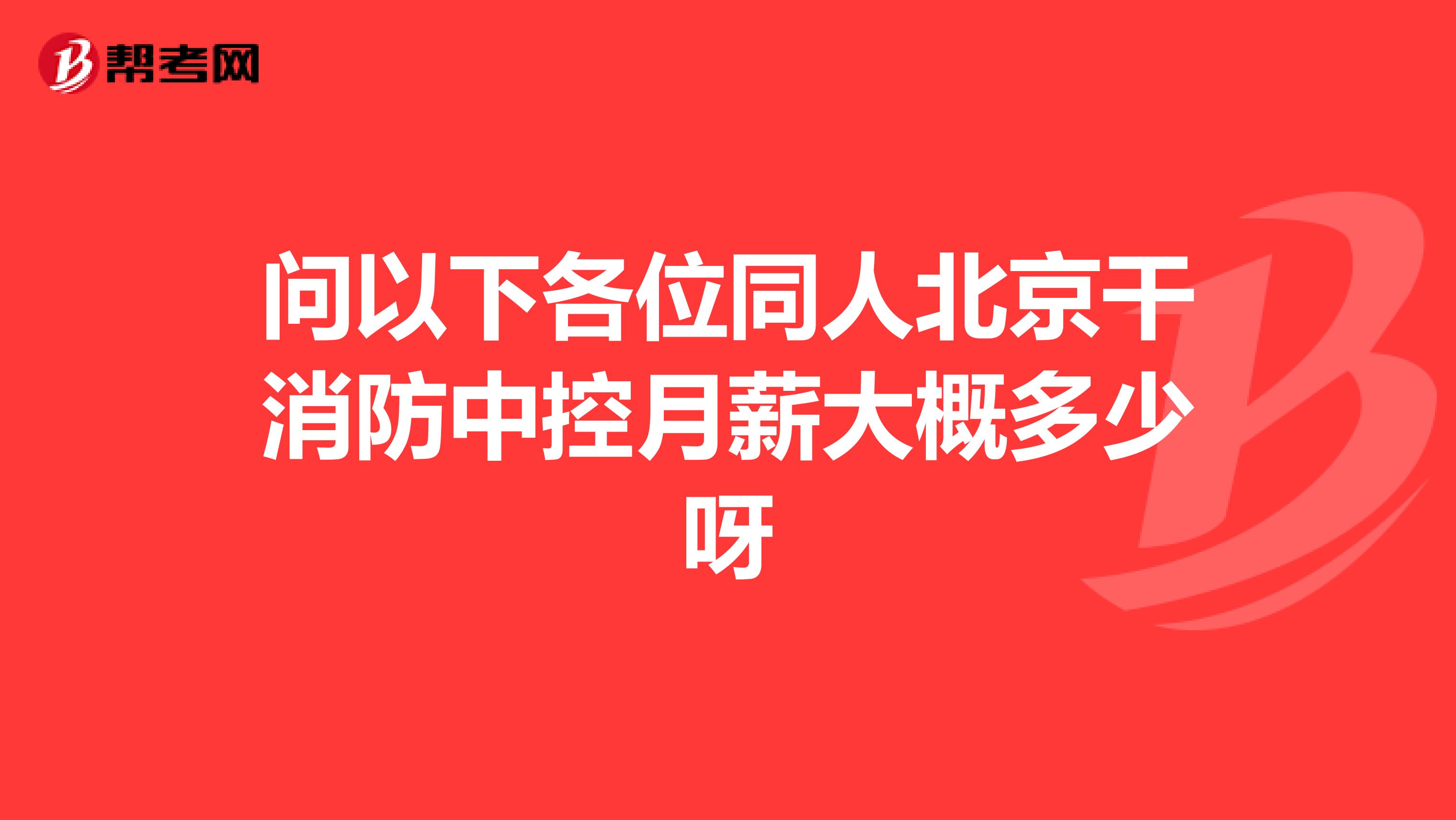 问以下各位同人北京干消防中控月薪大概多少呀