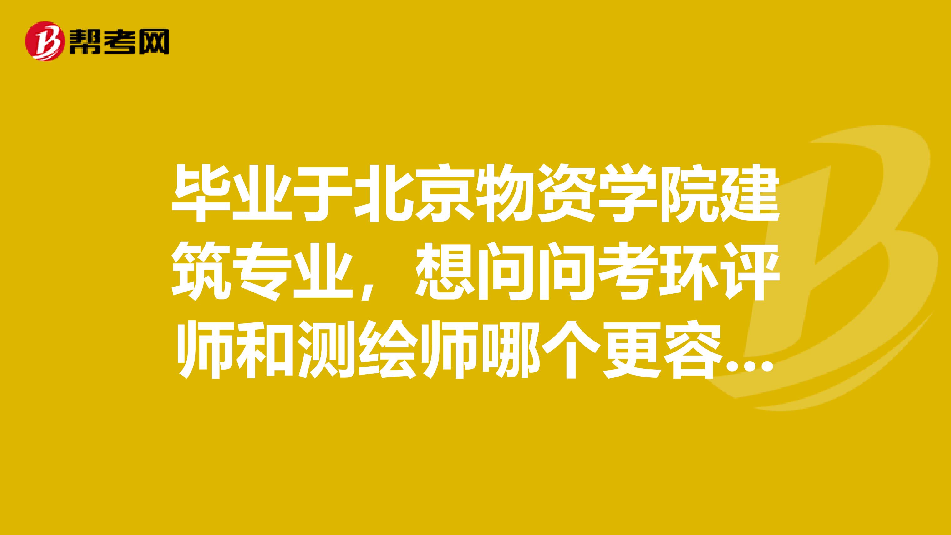 毕业于北京物资学院建筑专业，想问问考环评师和测绘师哪个更容易一点？更容易入手一点？