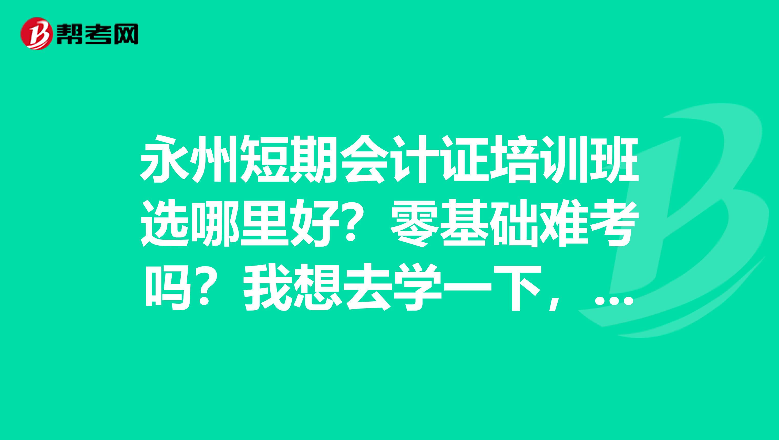 永州短期会计证培训班选哪里好?零基础难考吗?我想去学一下,求推荐?