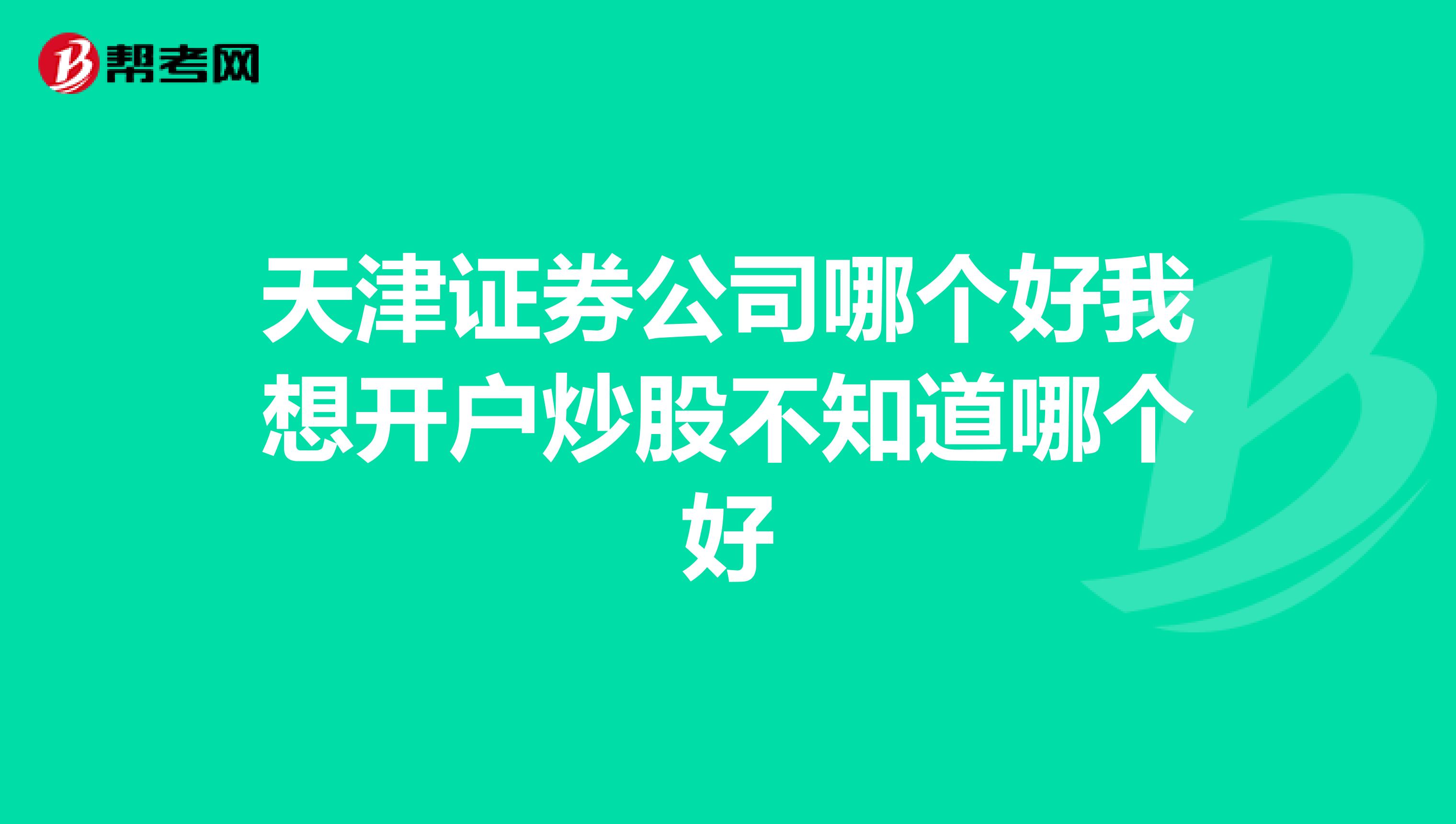 天津证券公司哪个好我想开户炒股不知道哪个好