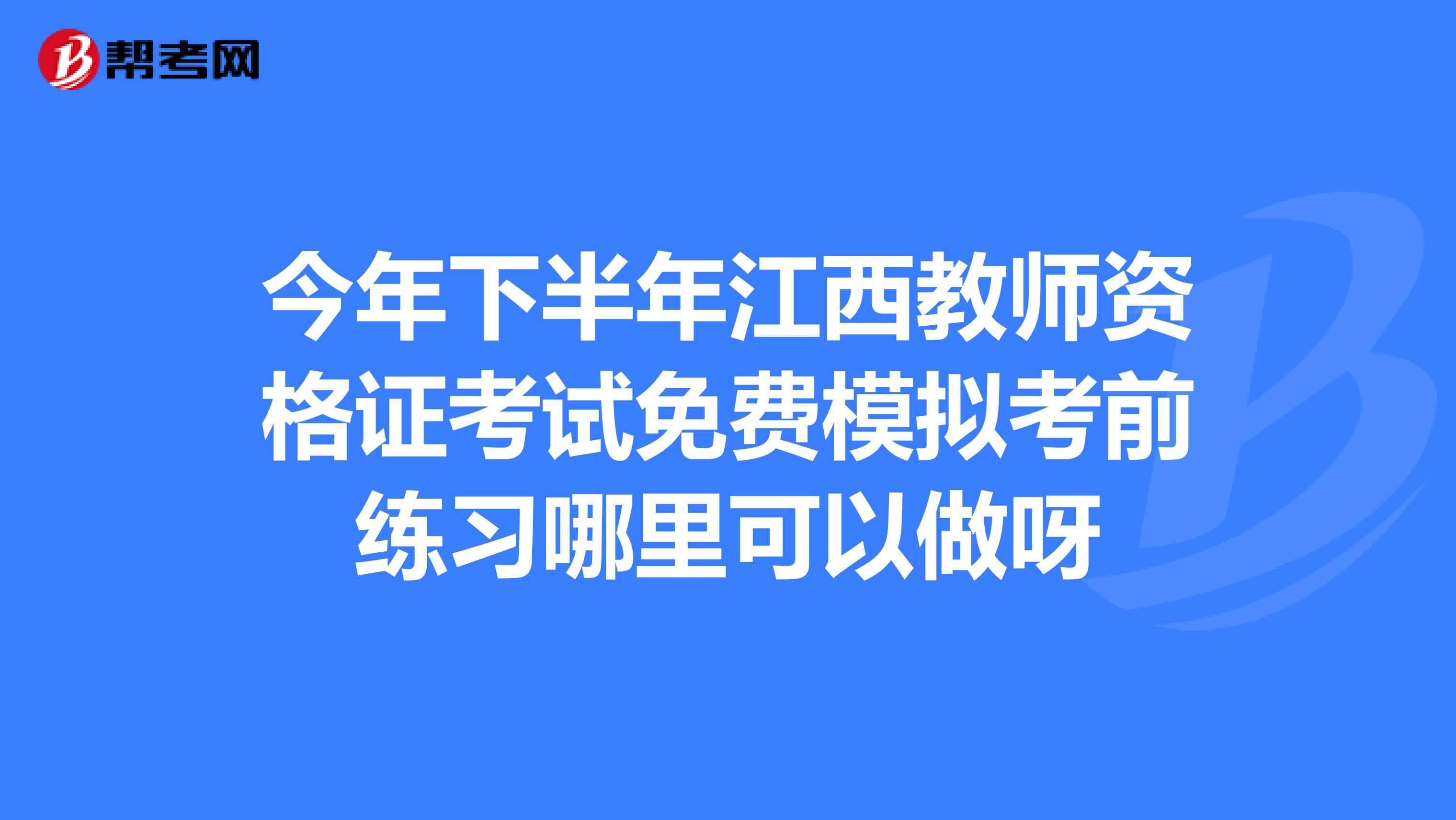 今年下半年江西教师资格证考试免费模拟考前练习哪里可以做呀