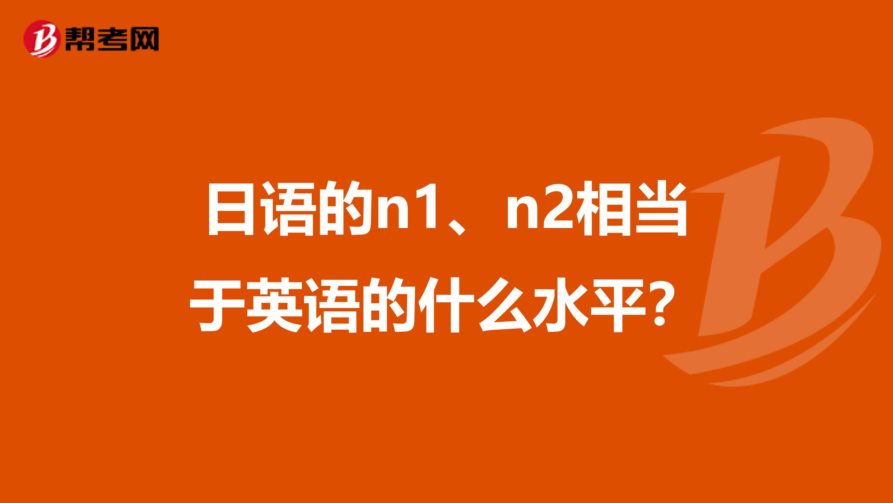 日语的n1、n2相当于英语的什么水平？