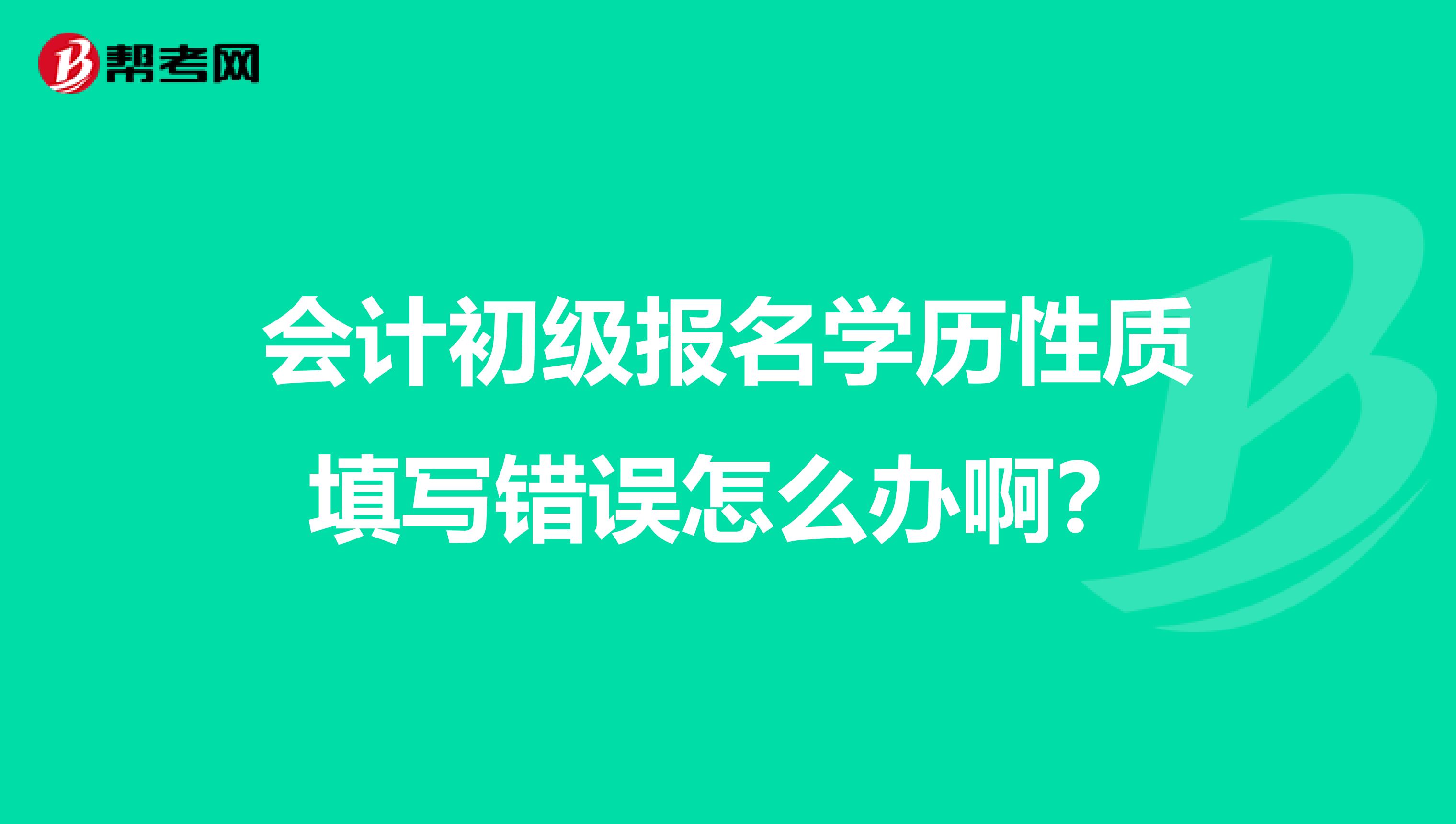 会计初级报名学历性质填写错误怎么办啊？