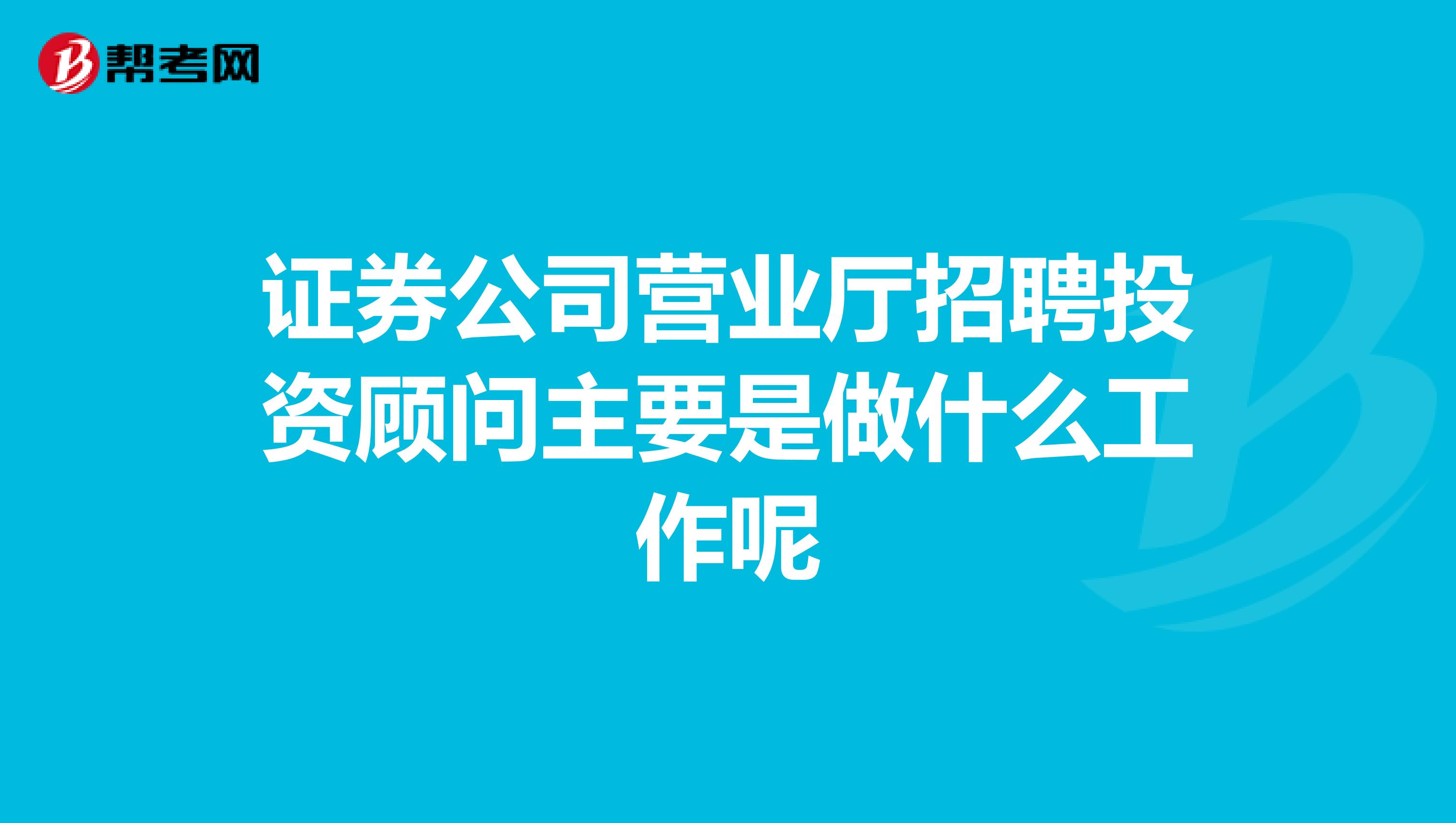 证券公司营业厅招聘投资顾问主要是做什么工作呢