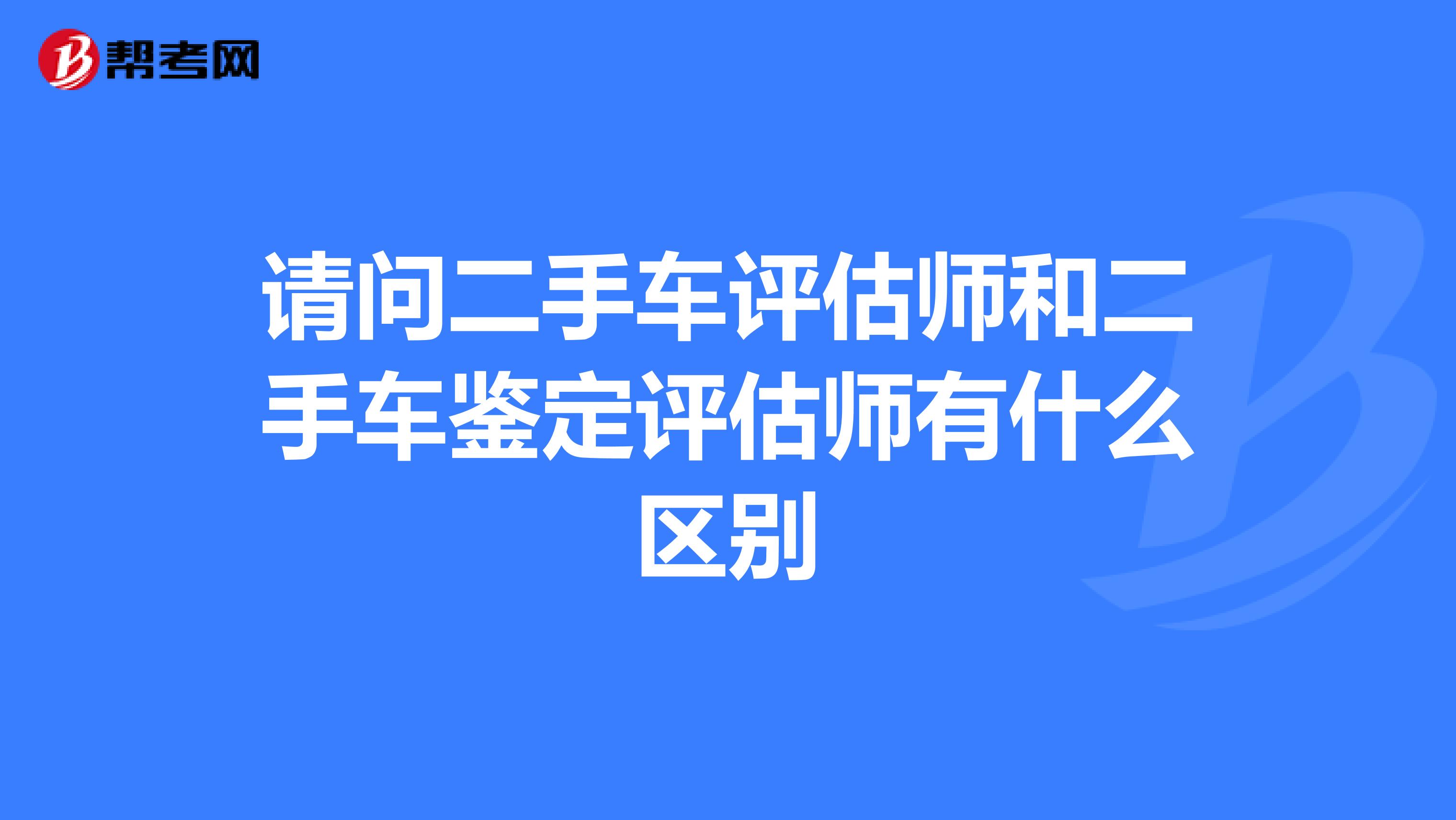请问二手车评估师和二手车鉴定评估师有什么区别