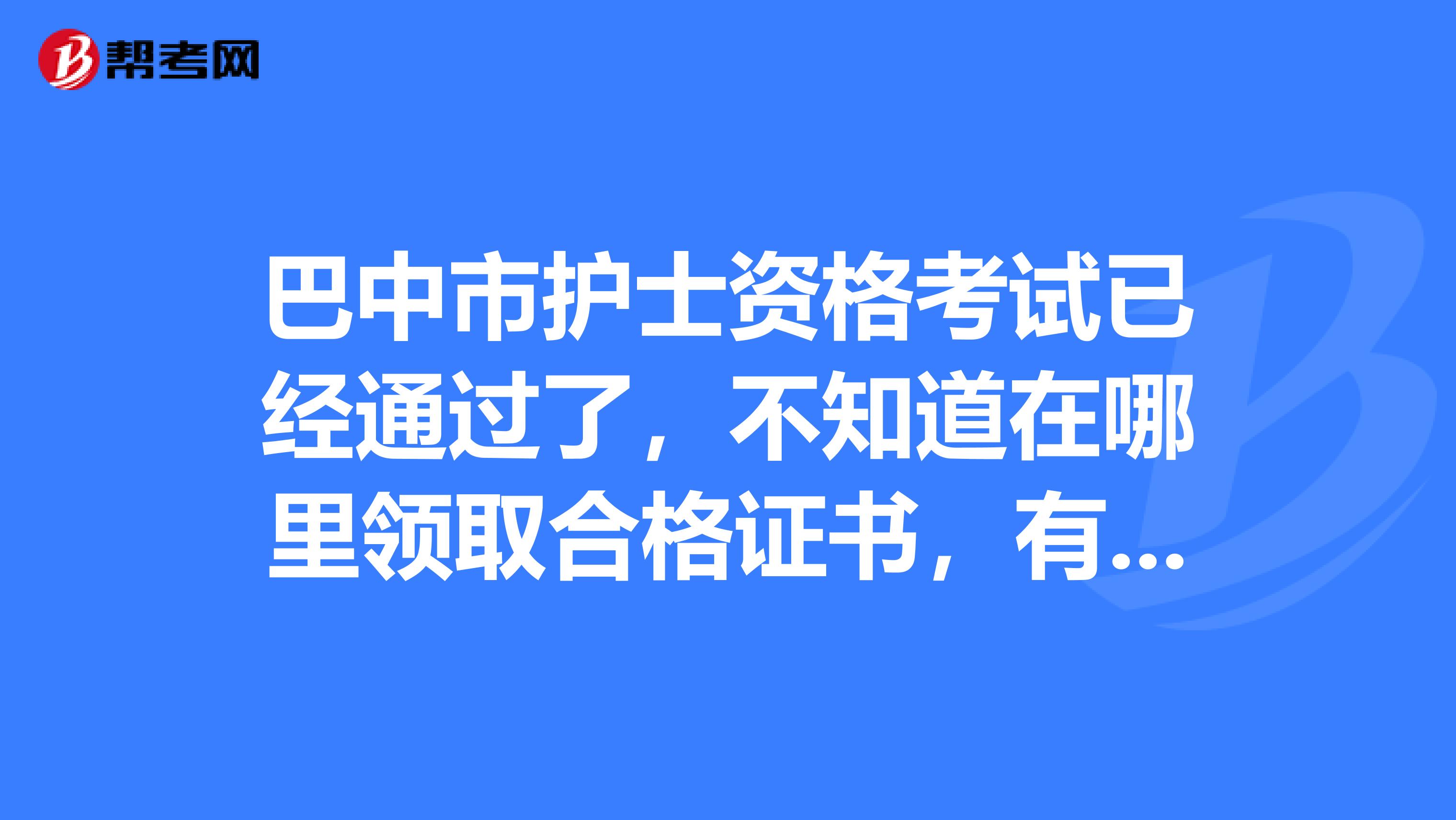 巴中市护士资格考试已经通过了，不知道在哪里领取合格证书，有知道的朋友吗，