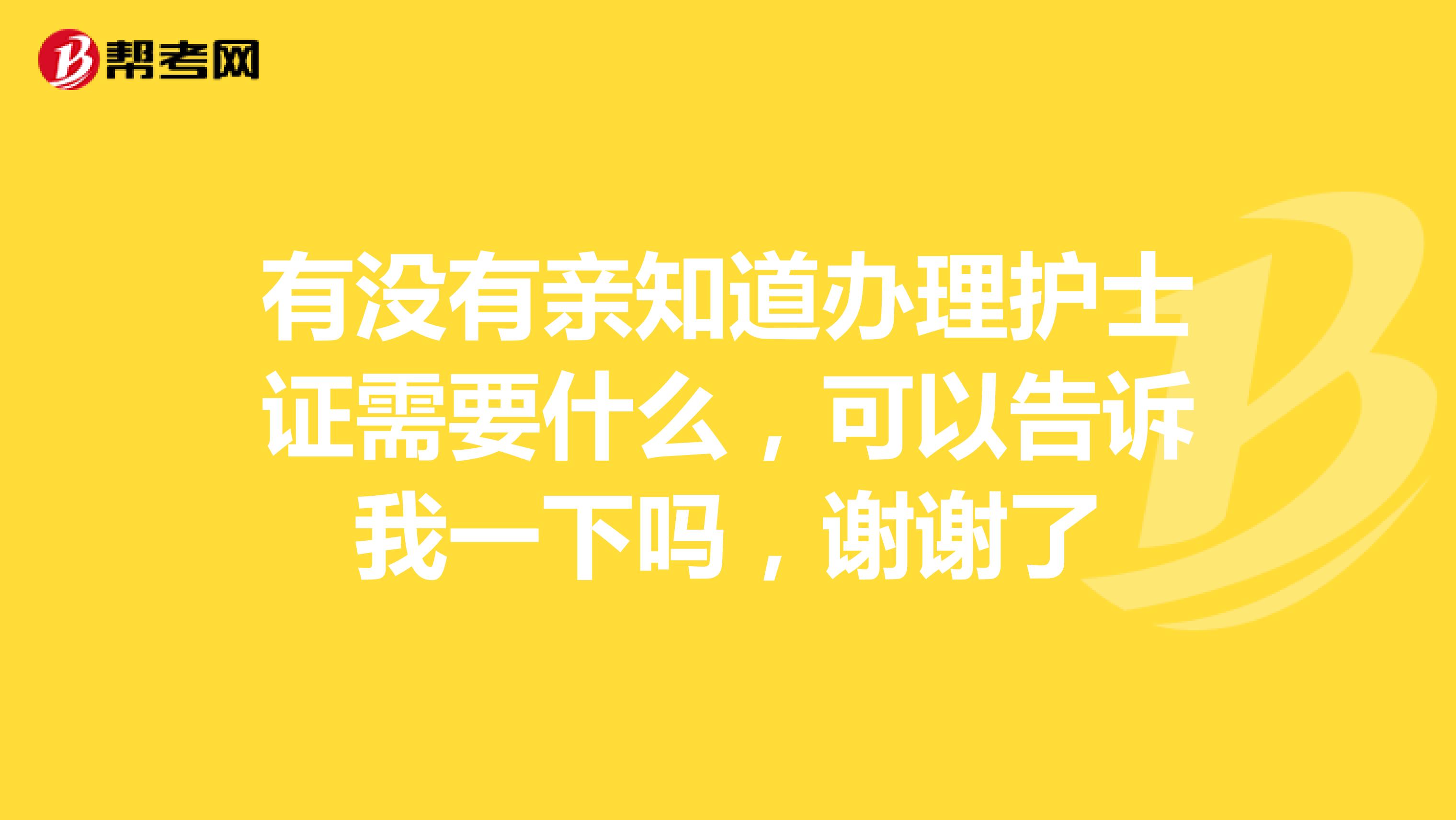 有沒有親知道辦理護士證需要什么，可以告訴我一下嗎，謝謝了