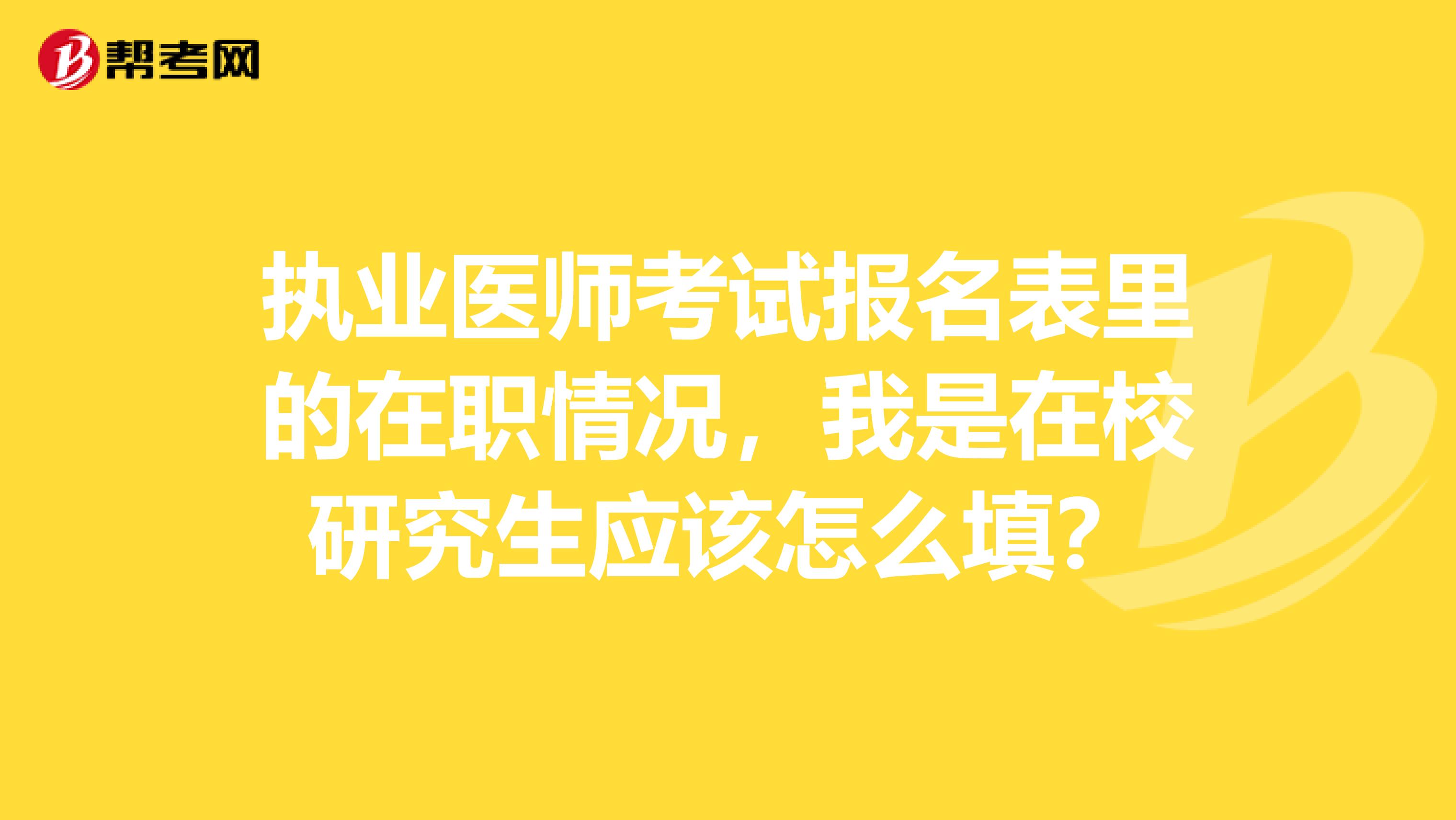 执业医师考试报名表里的在职情况，我是在校研究生应该怎么填？