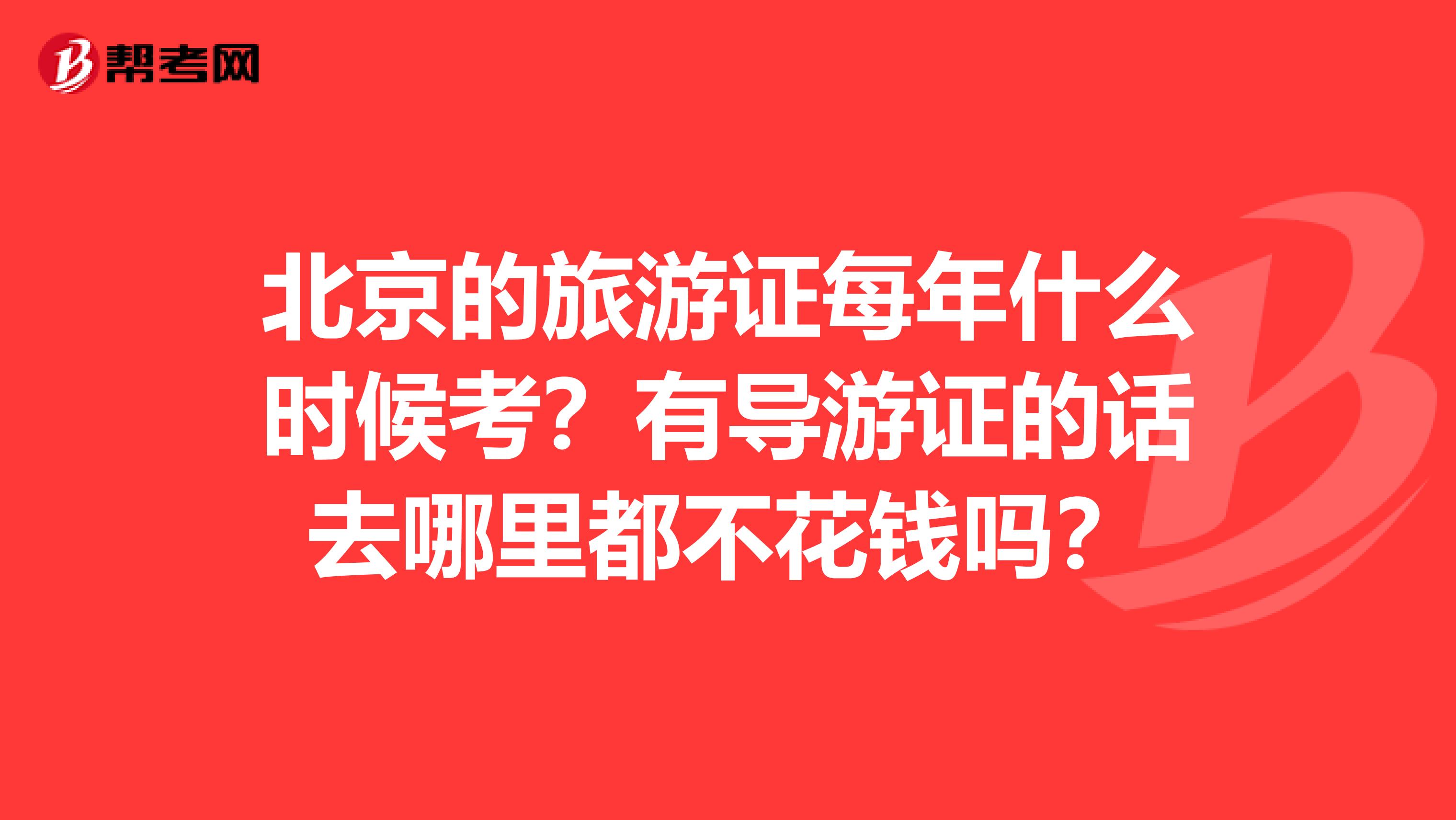 北京的旅游证每年什么时候考?有导游证的话去哪里都不花钱吗?