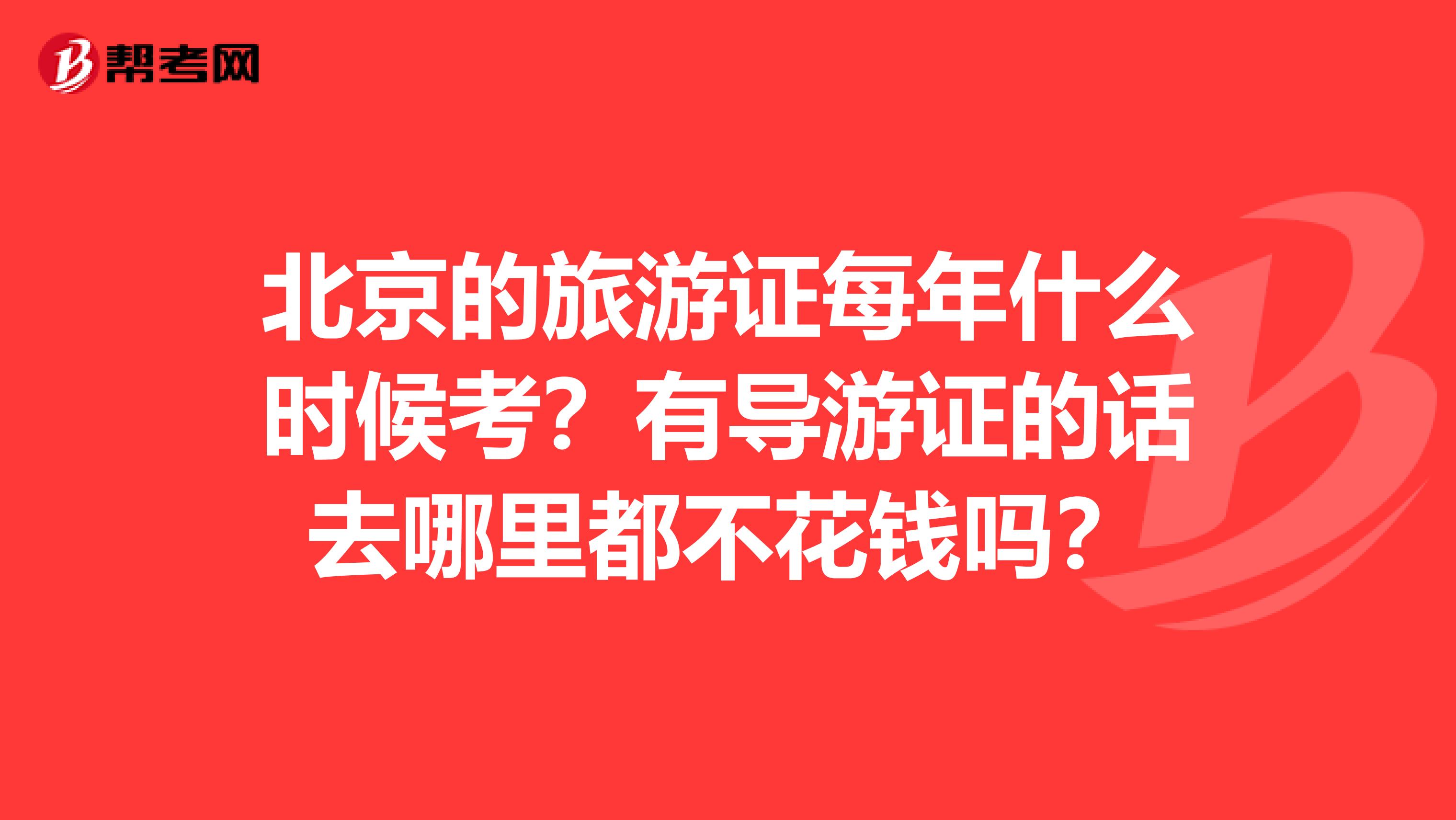 北京的旅游证每年什么时候考？有导游证的话去哪里都不花钱吗？