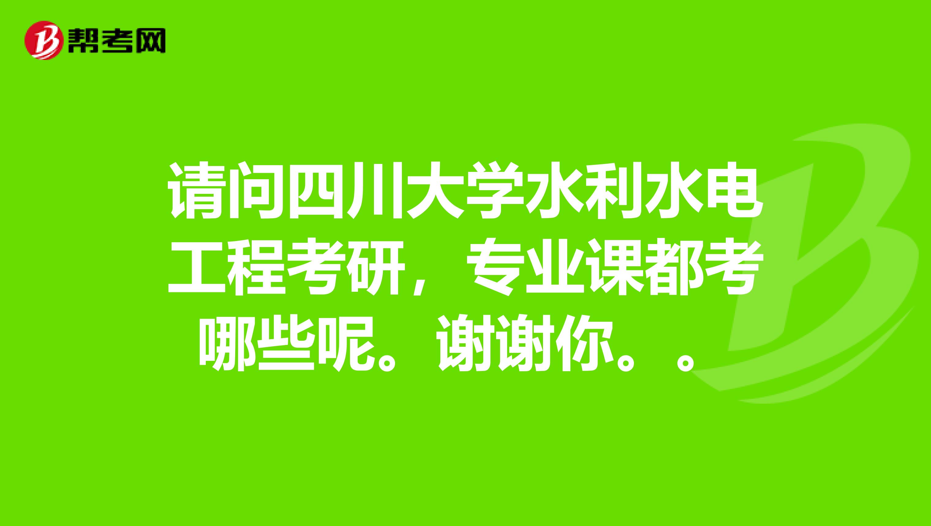 请问四川大学水利水电工程考研,专业课都考哪些呢。谢谢你。。