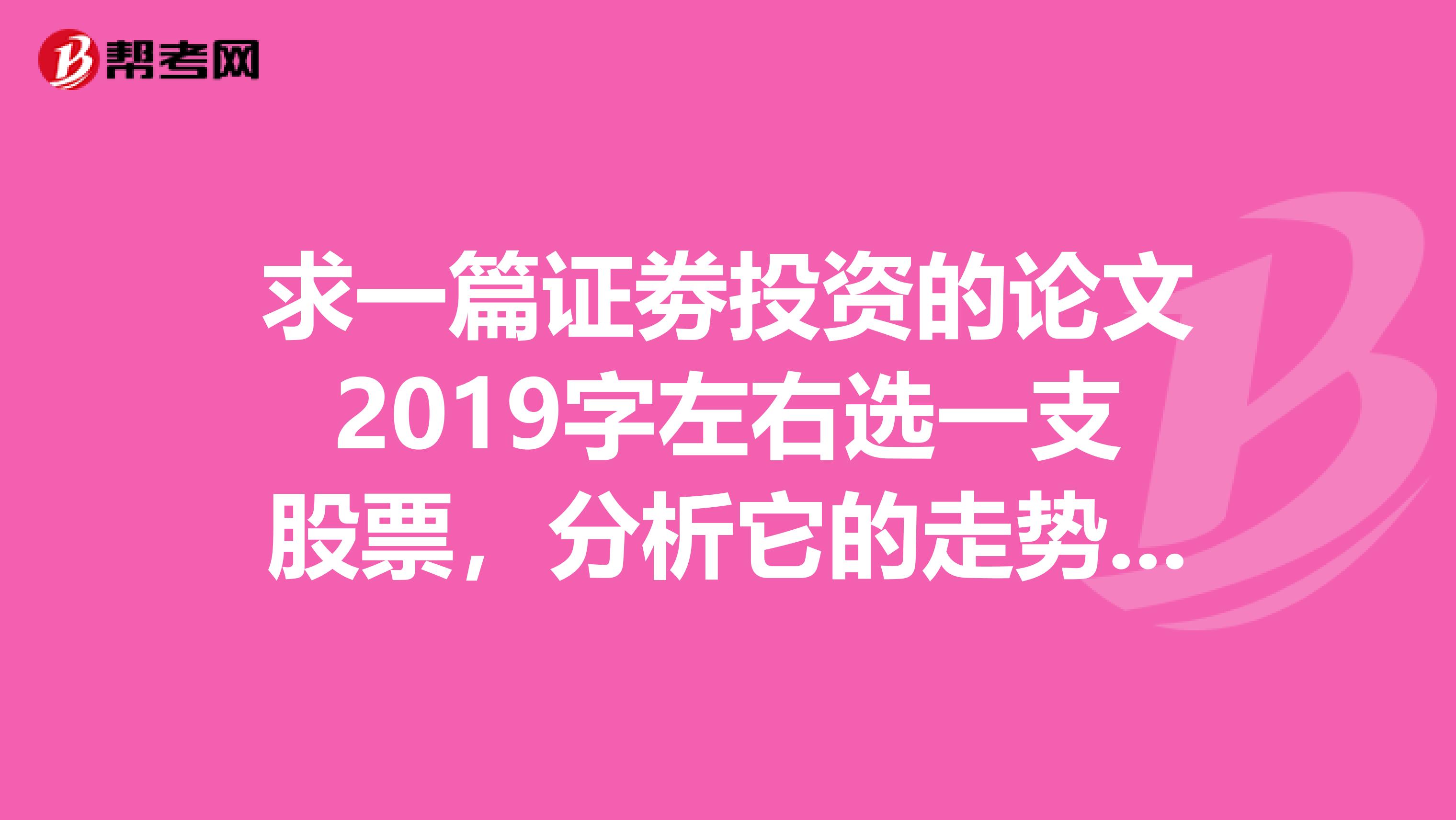 求一篇證劵投資的論文2019字左右選一支股票，分析它的走勢(shì)，投資方向，還有股票的基本情況，急用，謝謝