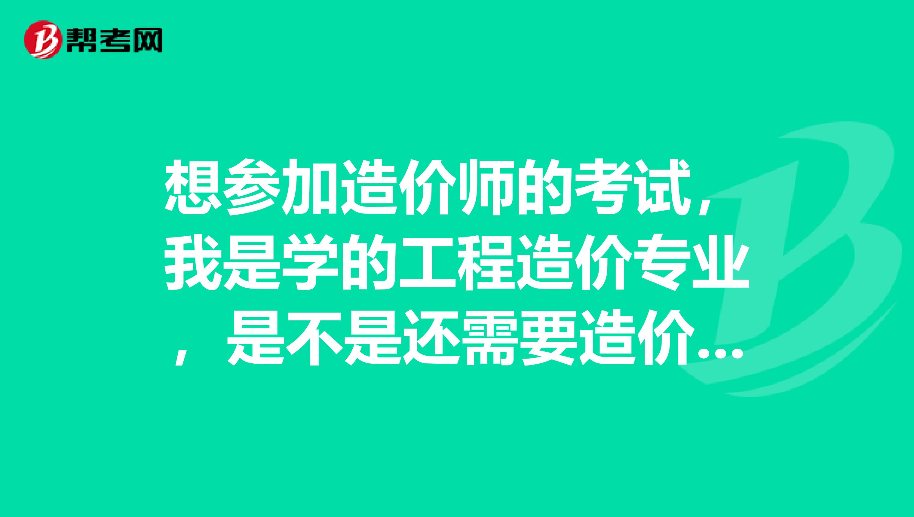想参加造价师的考试，我是学的工程造价专业，是不是还需要造价员的证书呢，我是山西太原的考生