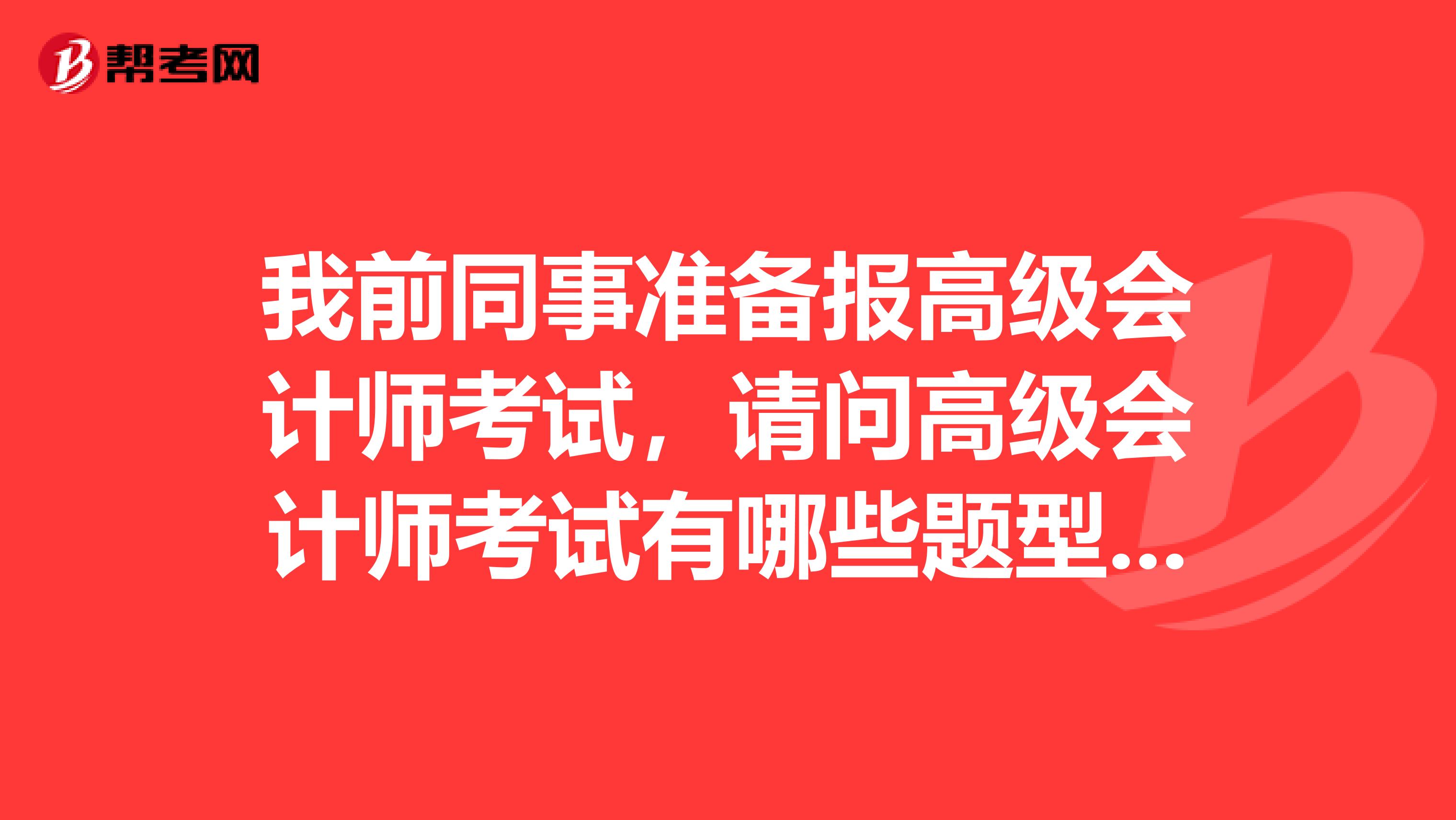 我前同事准备报高级会计师考试，请问高级会计师考试有哪些题型呢？