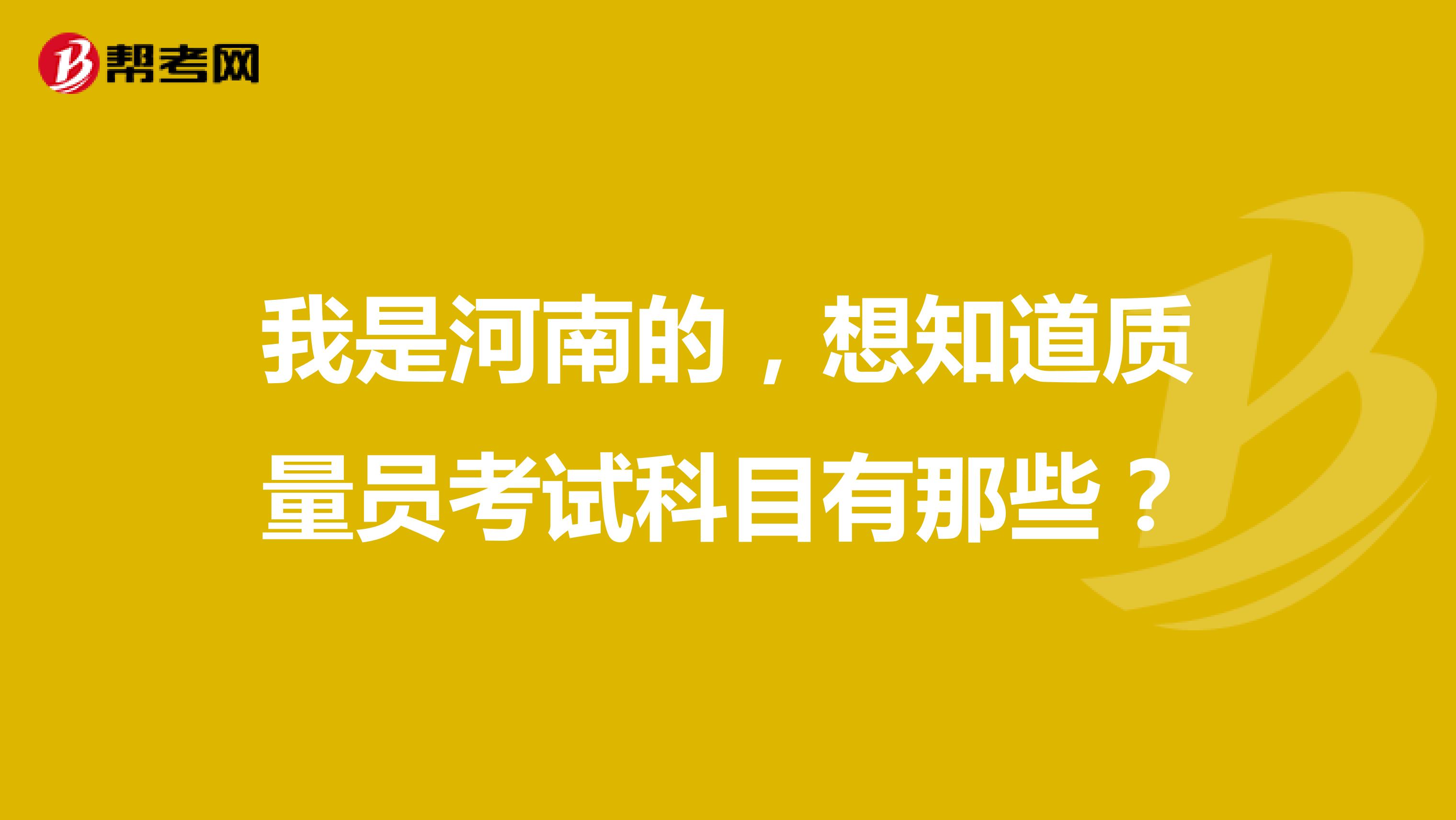 我是河南的，想知道质量员考试科目有那些？