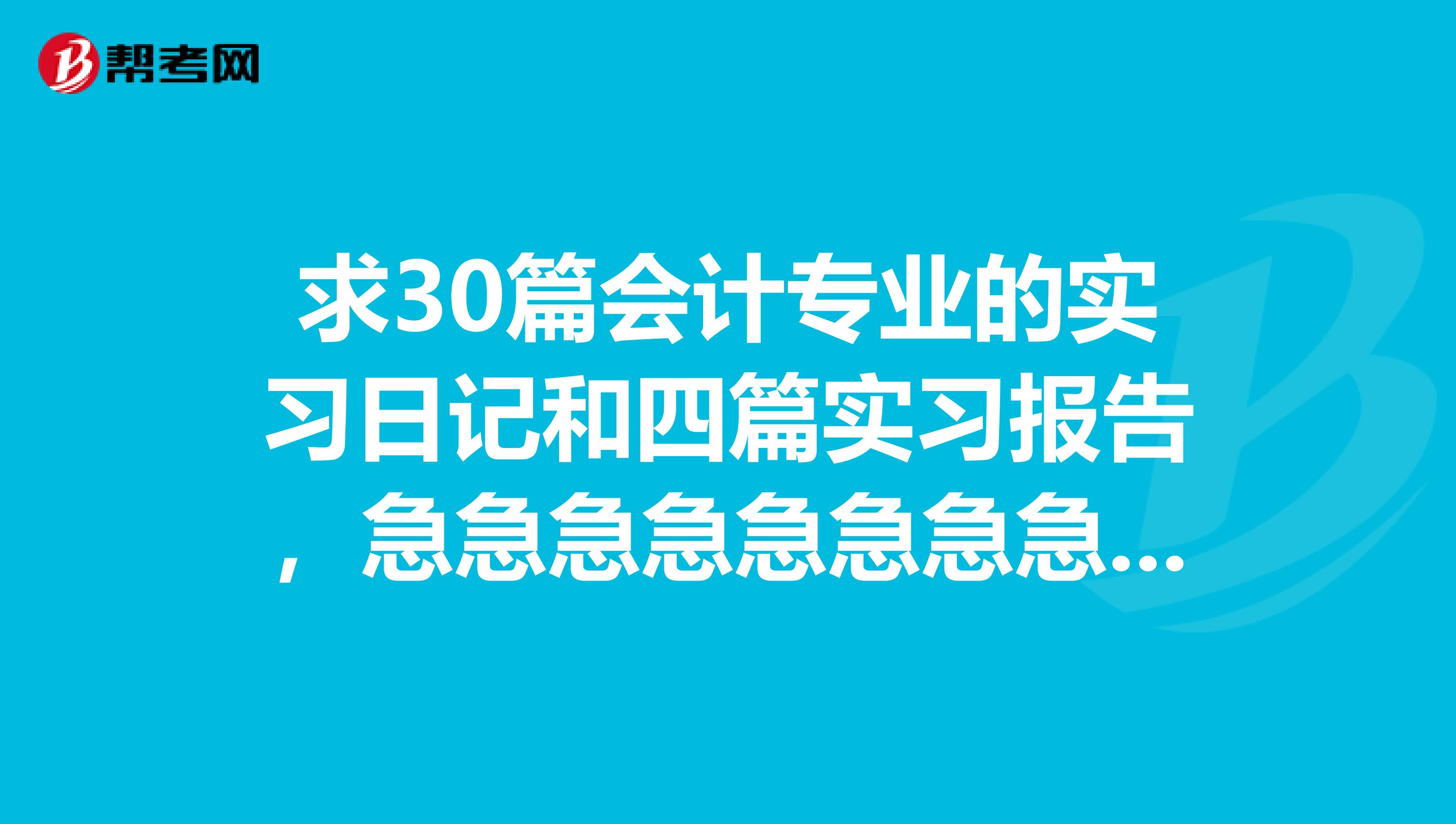 求30篇会计专业的实习日记和四篇实习报告，急急急急急急急急急急急急急发我邮箱446538765qq.com