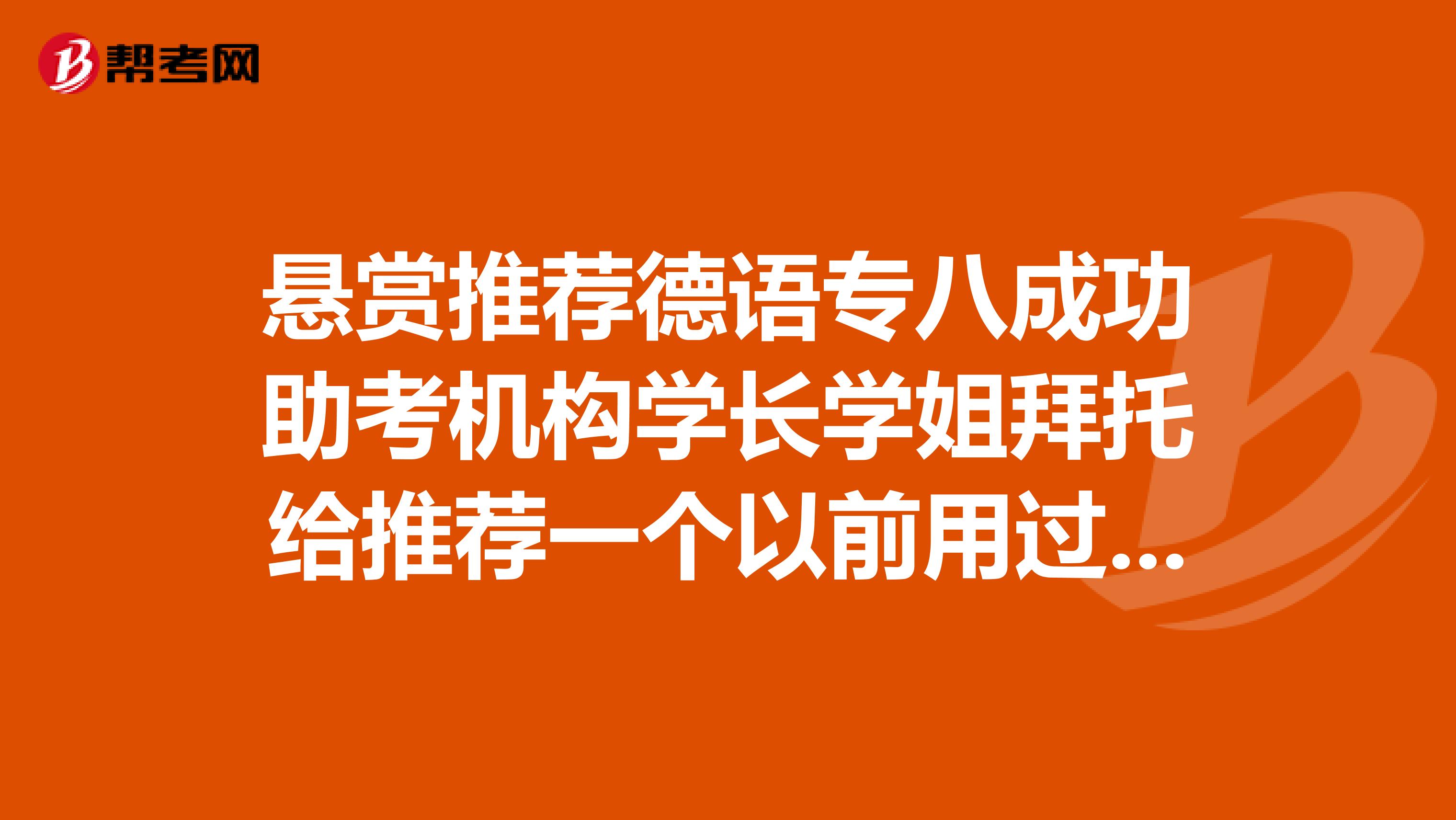 悬赏推荐德语专八成功助考机构学长学姐拜托给推荐一个以前用过靠谱的吧给转账100真的德语专八