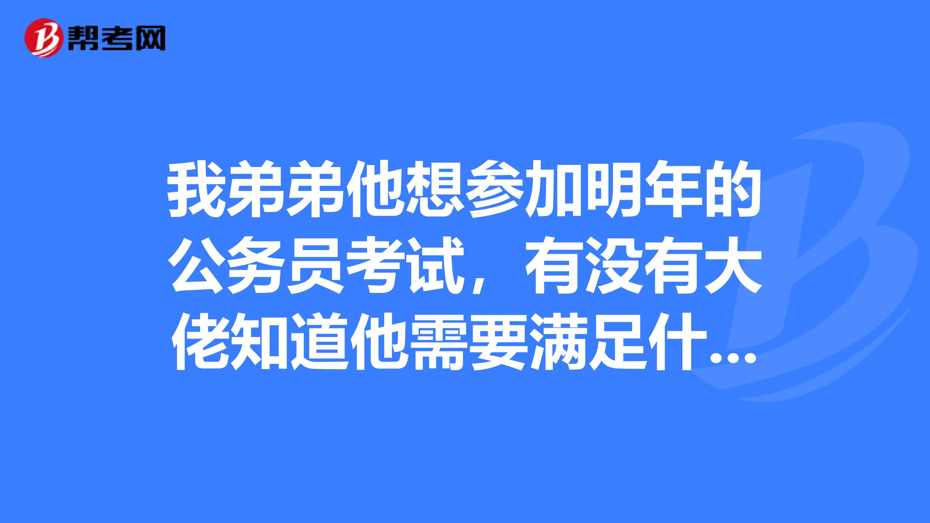 我弟弟他想参加明年的公务员考试，有没有大佬知道他需要满足什么条件的？谢谢