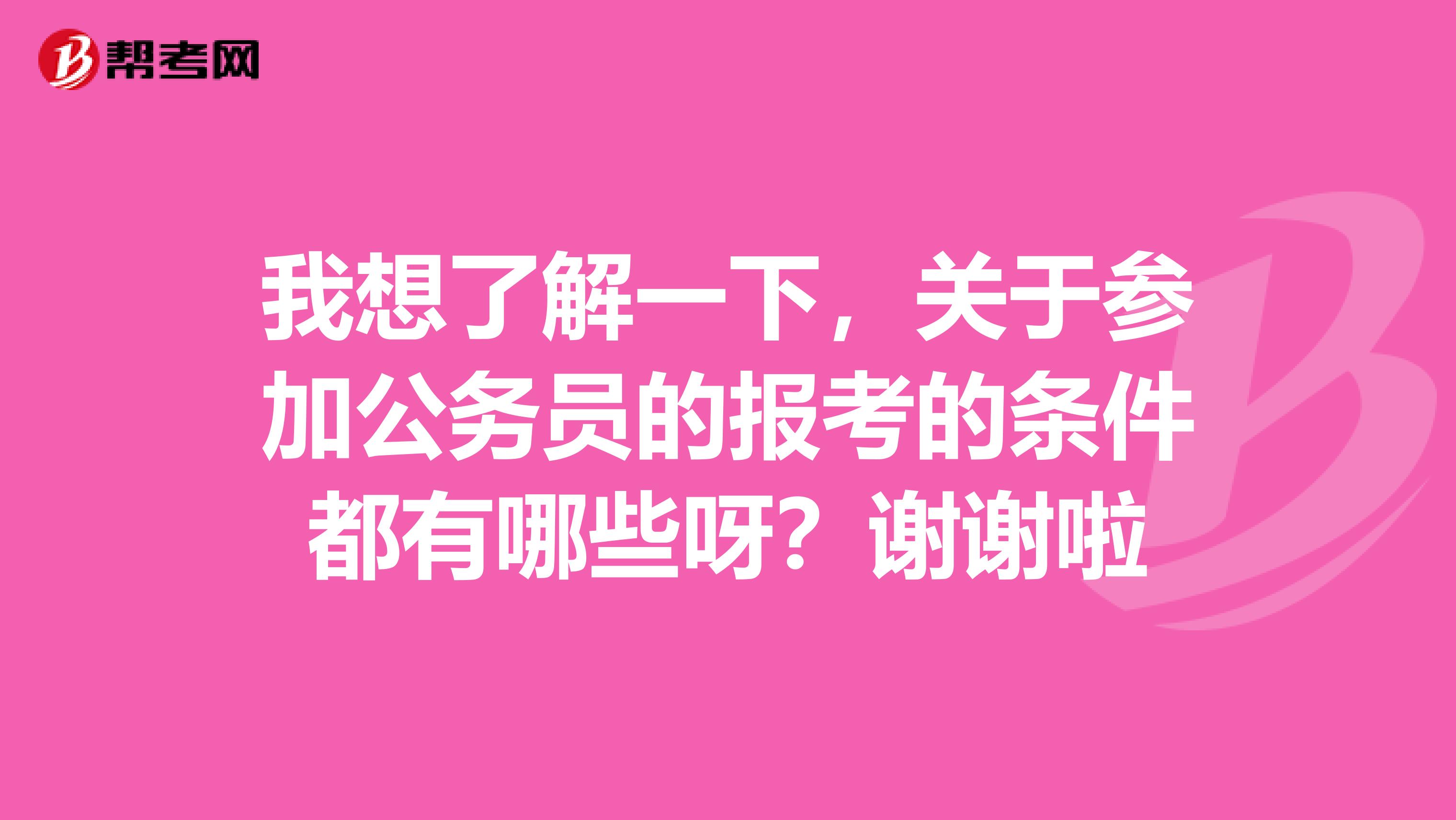 我想了解一下,关于参加公务员的报考的条件都有哪些呀?谢谢啦