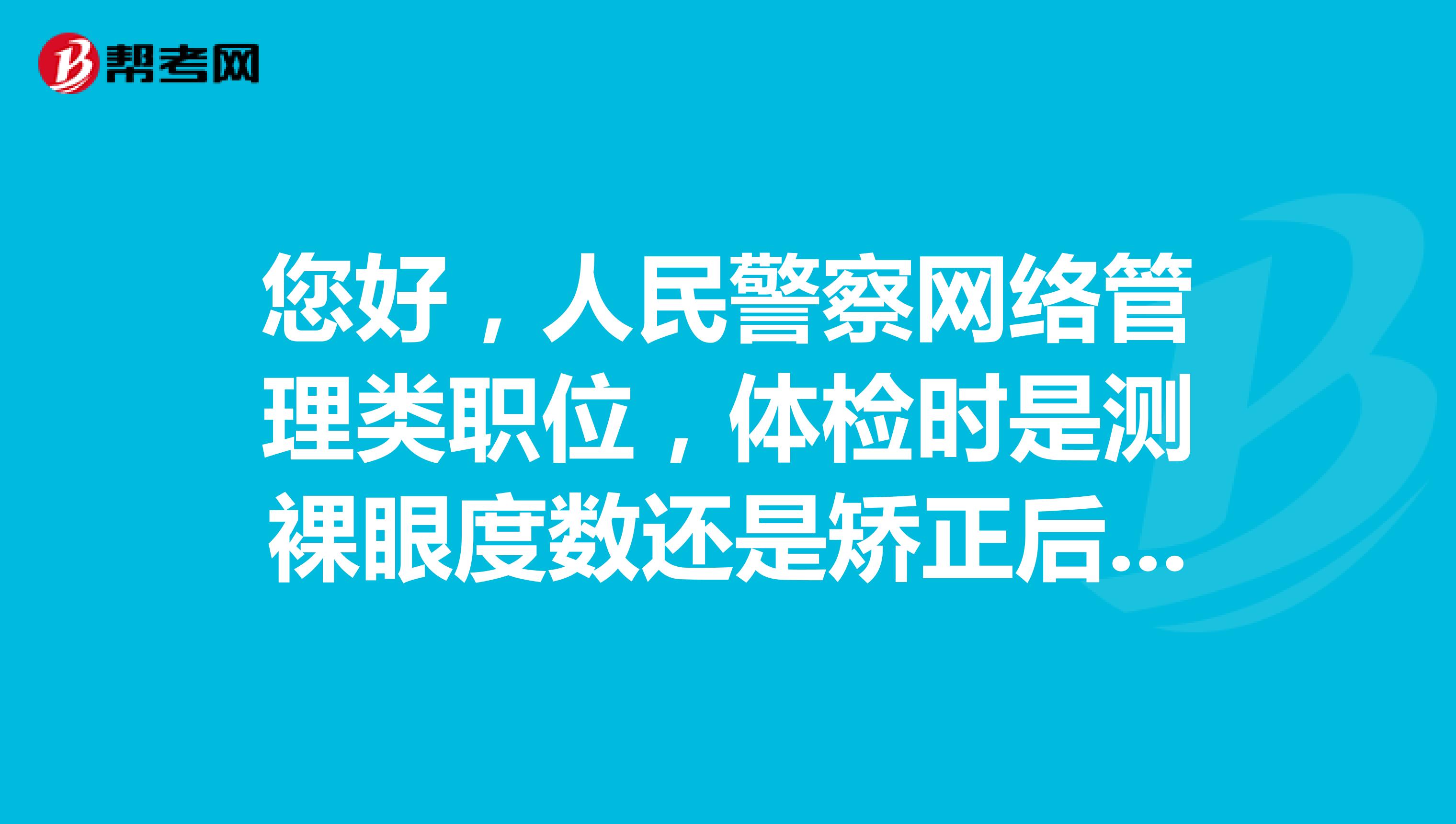 您好,人民警察网络管理类职位,体检时是测裸眼度数还是矫正后度数?(能不能戴眼镜体检)