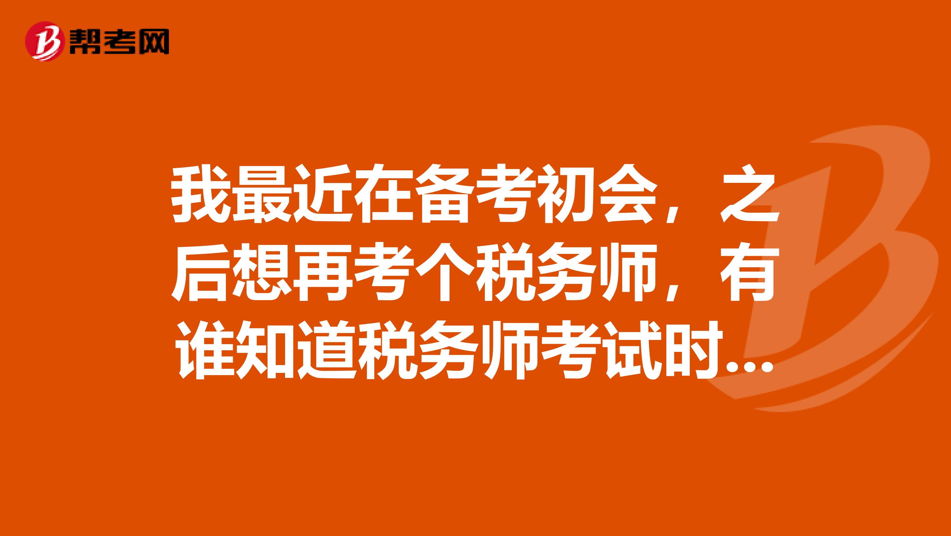 我最近在备考初会，之后想再考个税务师，有谁知道税务师考试时间是什么时候