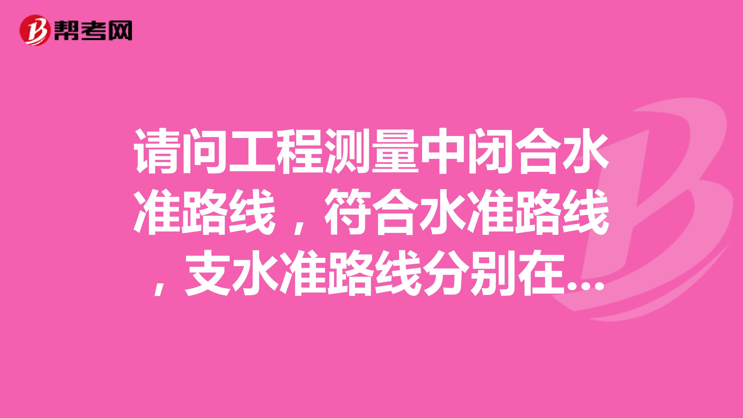 请问工程测量中闭合水准路线，符合水准路线，支水准路线分别在什么情况下使用？？